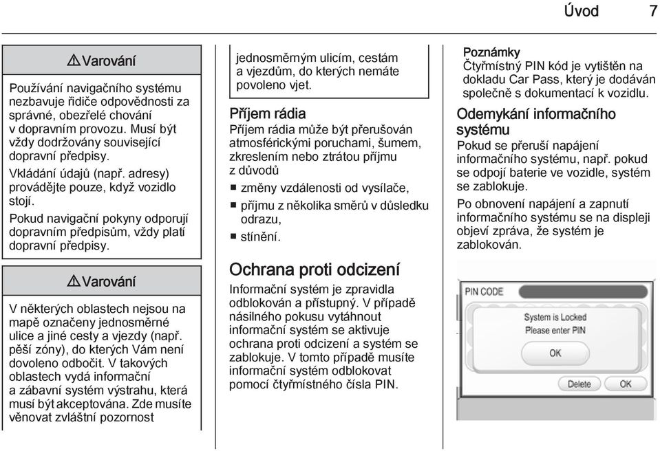 9 Varování V některých oblastech nejsou na mapě označeny jednosměrné ulice a jiné cesty a vjezdy (např. pěší zóny), do kterých Vám není dovoleno odbočit.