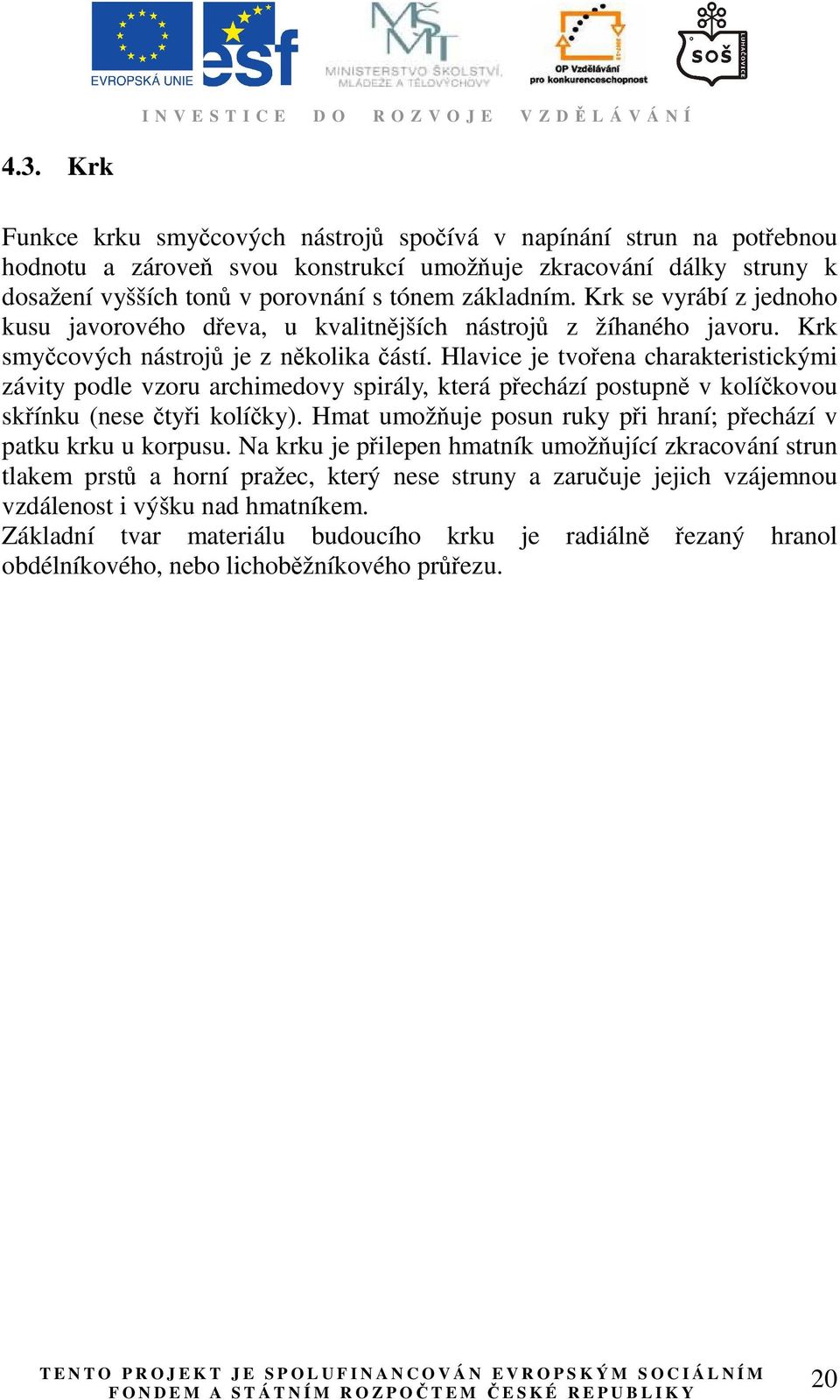 Hlavice je tvořena charakteristickými závity podle vzoru archimedovy spirály, která přechází postupně v kolíčkovou skřínku (nese čtyři kolíčky).