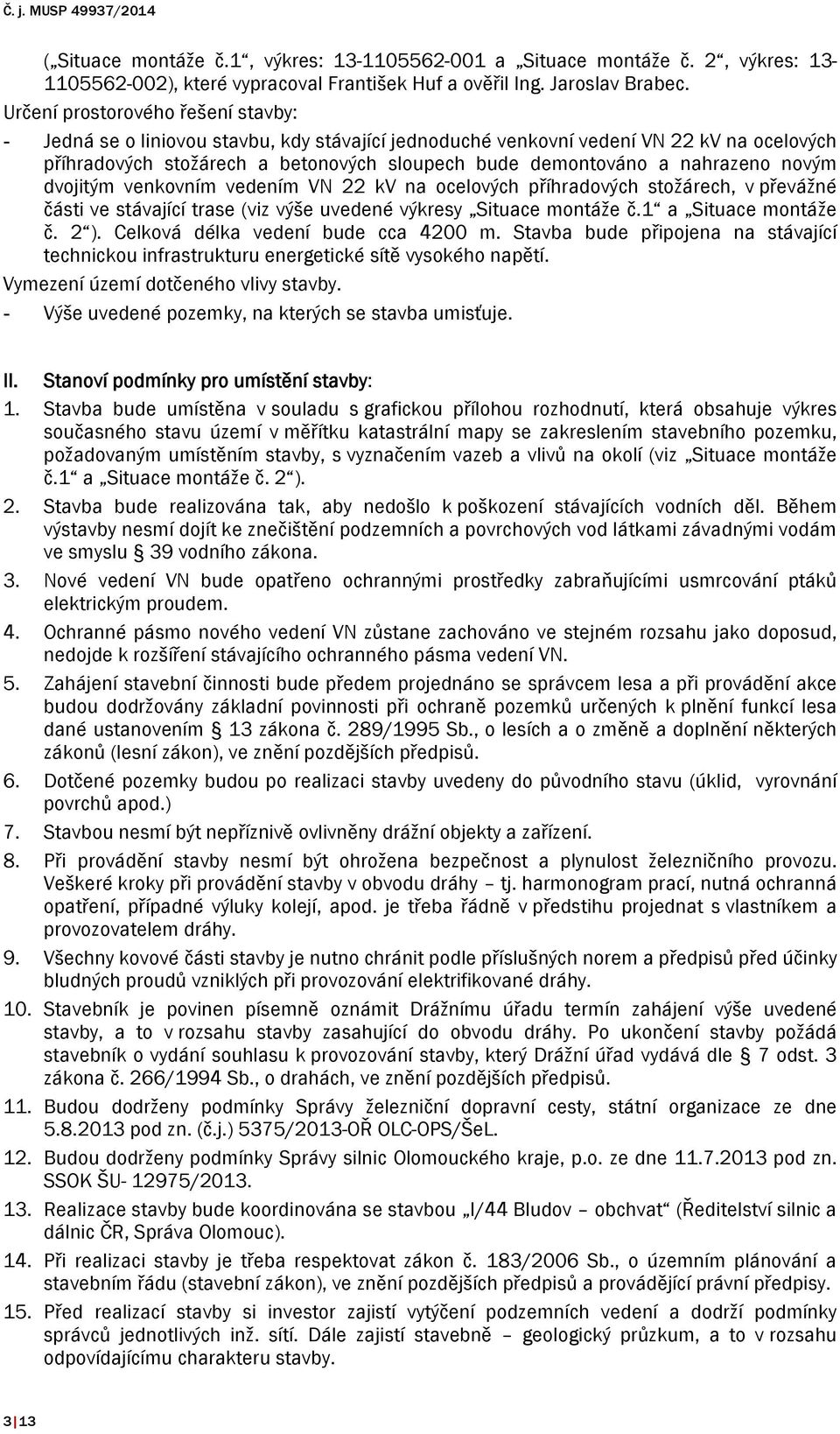 nahrazeno novým dvojitým venkovním vedením VN 22 kv na ocelových příhradových stožárech, v převážné části ve stávající trase (viz výše uvedené výkresy Situace montáže č.1 a Situace montáže č. 2 ).