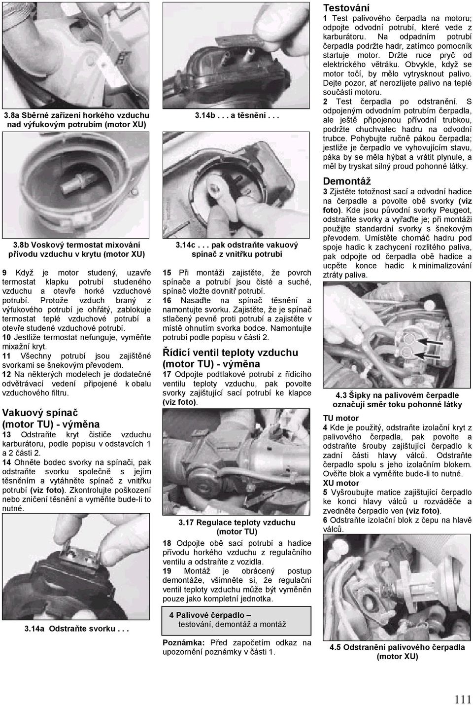 Protože vzduch braný z výfukového potrubí je ohřátý, zablokuje termostat teplé vzduchové potrubí a otevře studené vzduchové potrubí. 10 Jestliže termostat nefunguje, vyměňte mixažní kryt.