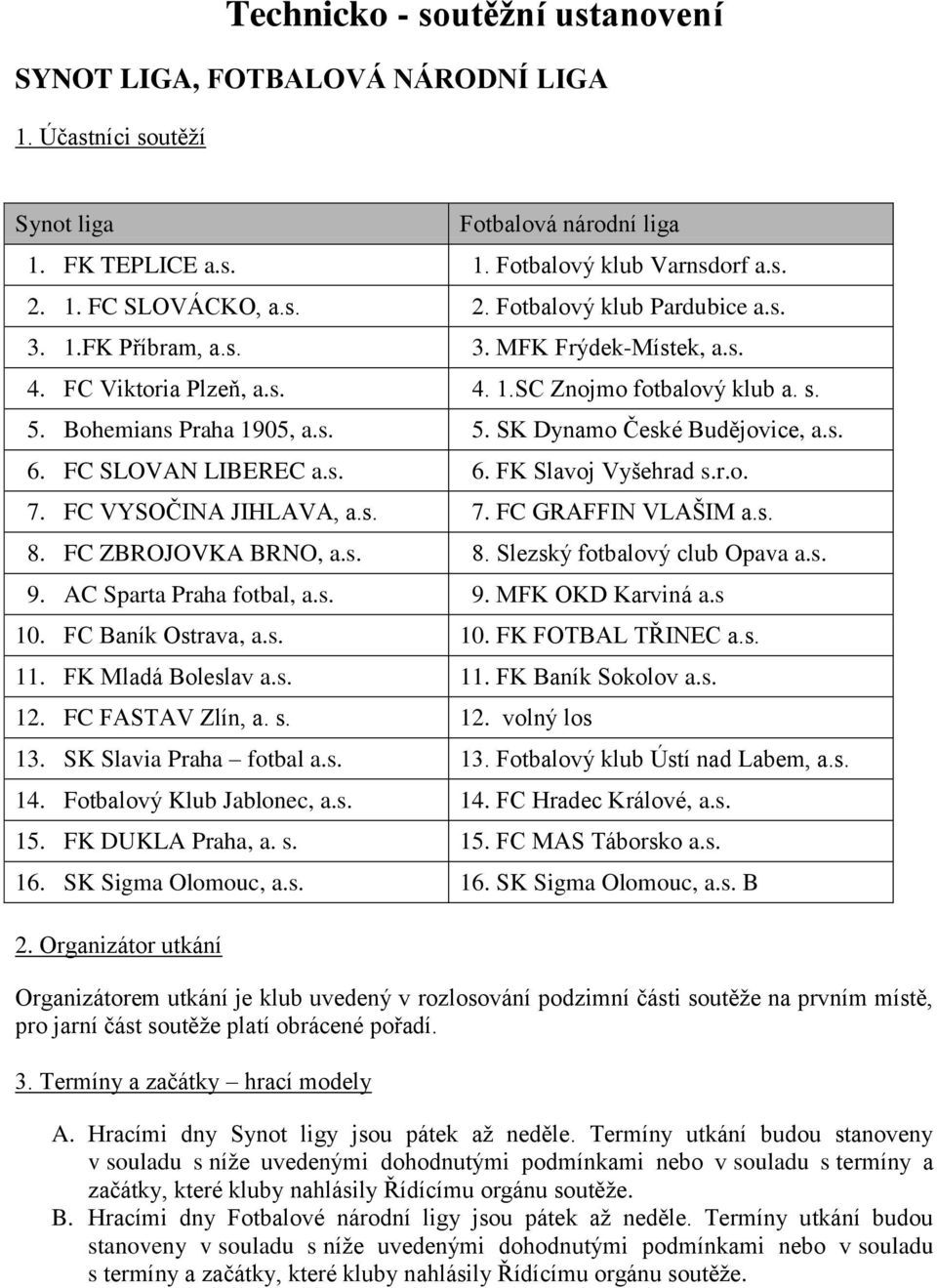 s. 6. FC SLOVAN LIBEREC a.s. 6. FK Slavoj Vyšehrad s.r.o. 7. FC VYSOČINA JIHLAVA, a.s. 7. FC GRAFFIN VLAŠIM a.s. 8. FC ZBROJOVKA BRNO, a.s. 8. Slezský fotbalový club Opava a.s. 9.