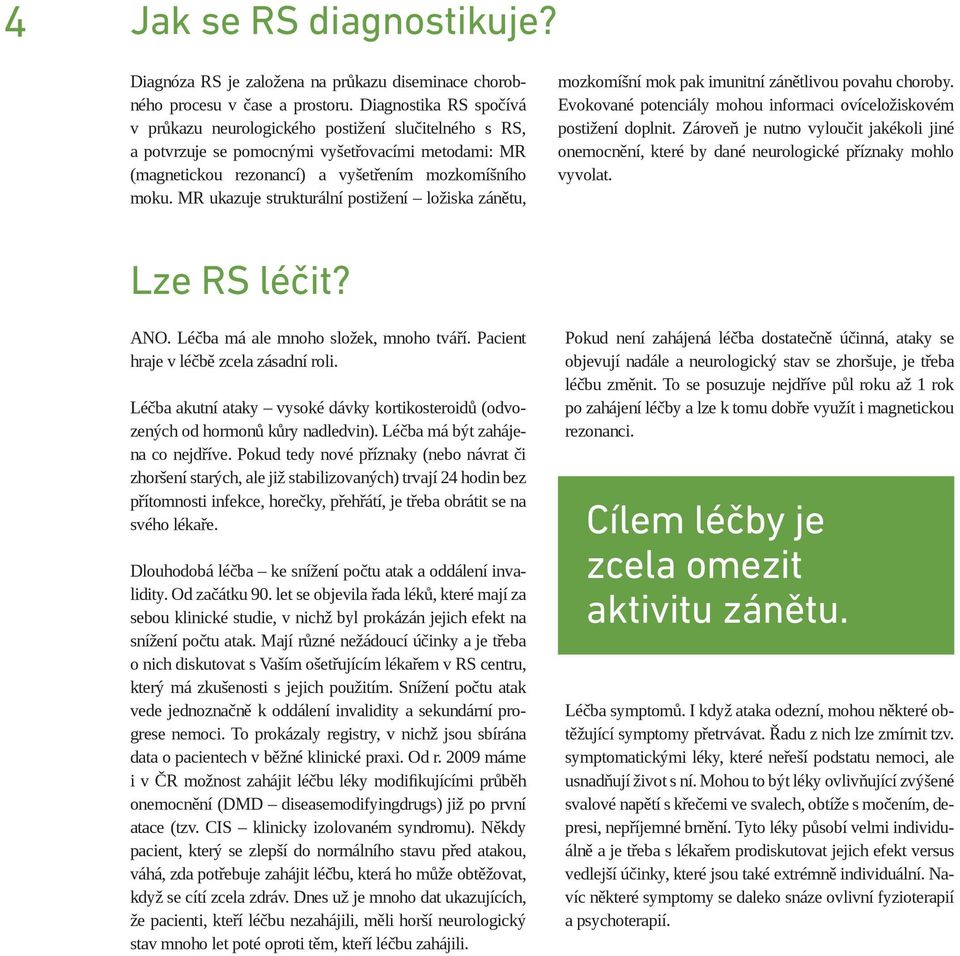 MR ukazuje strukturální postižení ložiska zánětu, mozkomíšní mok pak imunitní zánětlivou povahu choroby. Evokované potenciály mohou informaci ovíceložiskovém postižení doplnit.