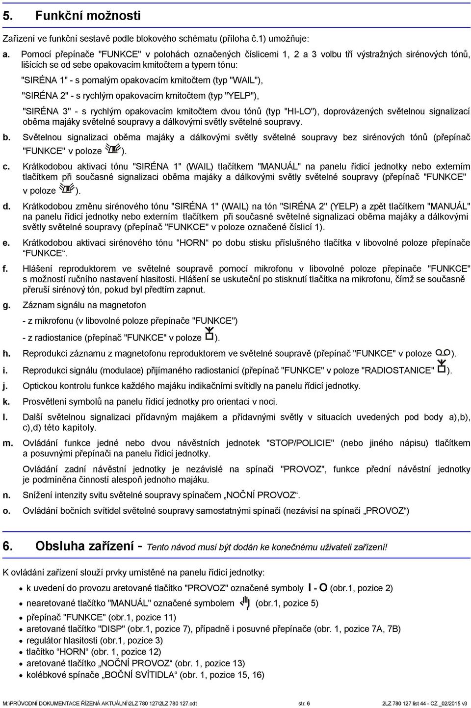 kmitočtem (typ "WAIL"), "SIRÉNA 2" - s rychlým opakovacím kmitočtem (typ "YELP"), "SIRÉNA 3" - s rychlým opakovacím kmitočtem dvou tónů (typ "HI-LO"), doprovázených světelnou signalizací oběma majáky