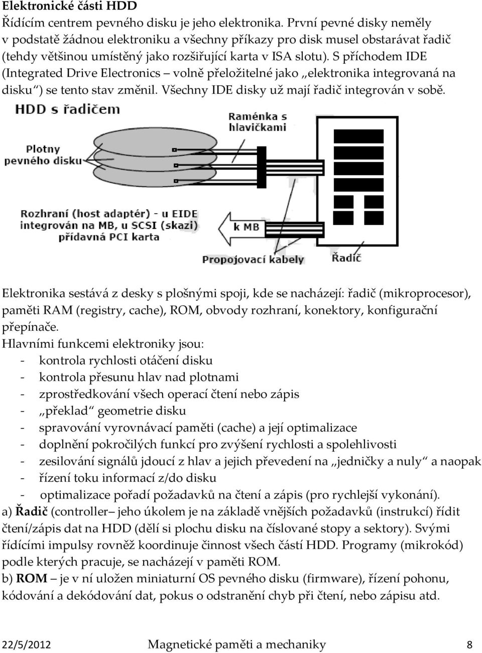 S příchodem IDE (Integrated Drive Electronics volně přeložitelné jako elektronika integrovaná na disku ) se tento stav změnil. Všechny IDE disky už mají řadič integrován v sobě.