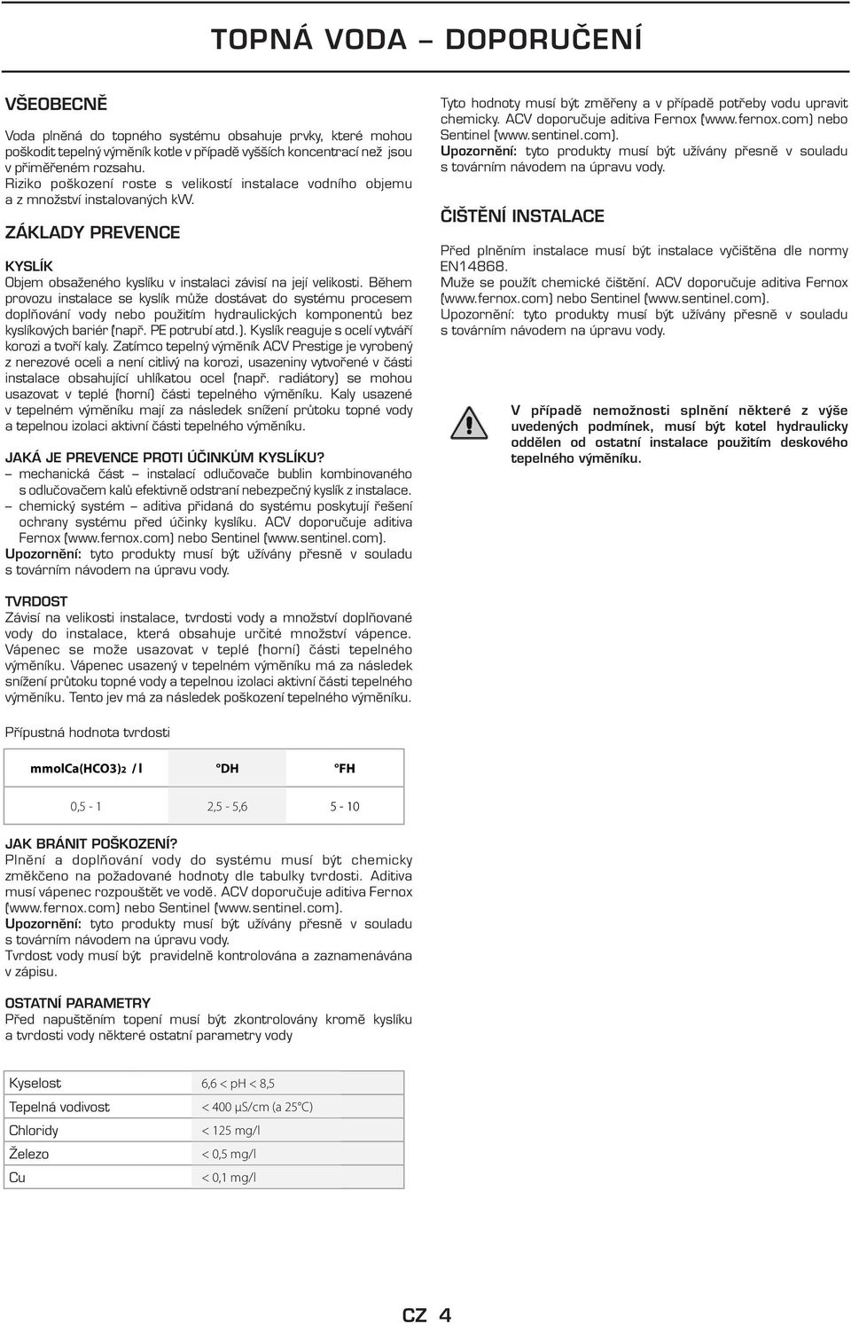 ěhem provozu instalace se kyslík může dostávat do systému procesem doplňování vody nebo použitím hydraulických komponentů bez kyslíkových bariér (např. PE potrubí atd.).