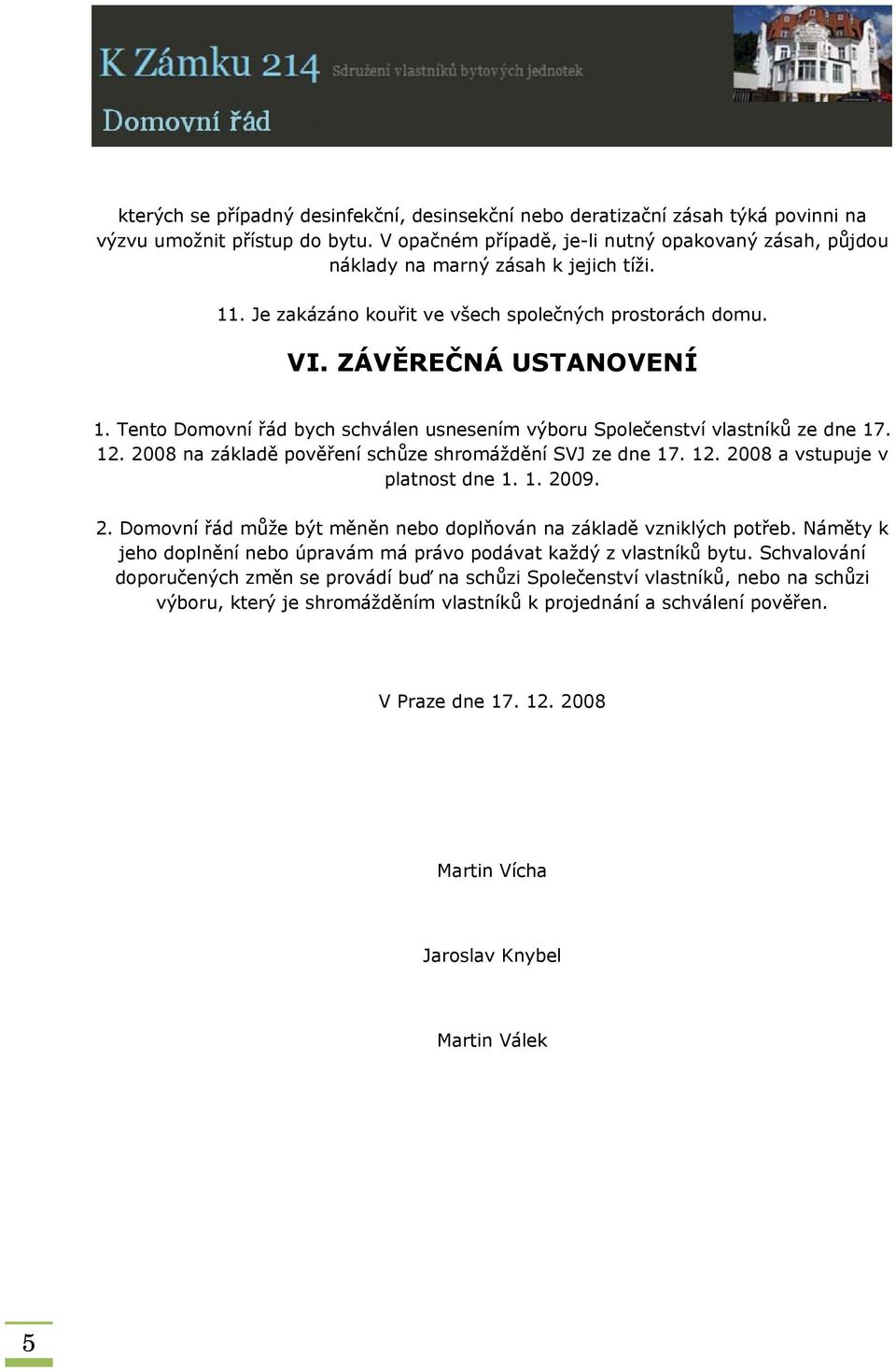 Tento Domovní řád bych schválen usnesením výboru Společenství vlastníků ze dne 17. 12. 2008 na základě pověření schůze shromáždění SVJ ze dne 17. 12. 2008 a vstupuje v platnost dne 1. 1. 2009. 2. Domovní řád může být měněn nebo doplňován na základě vzniklých potřeb.