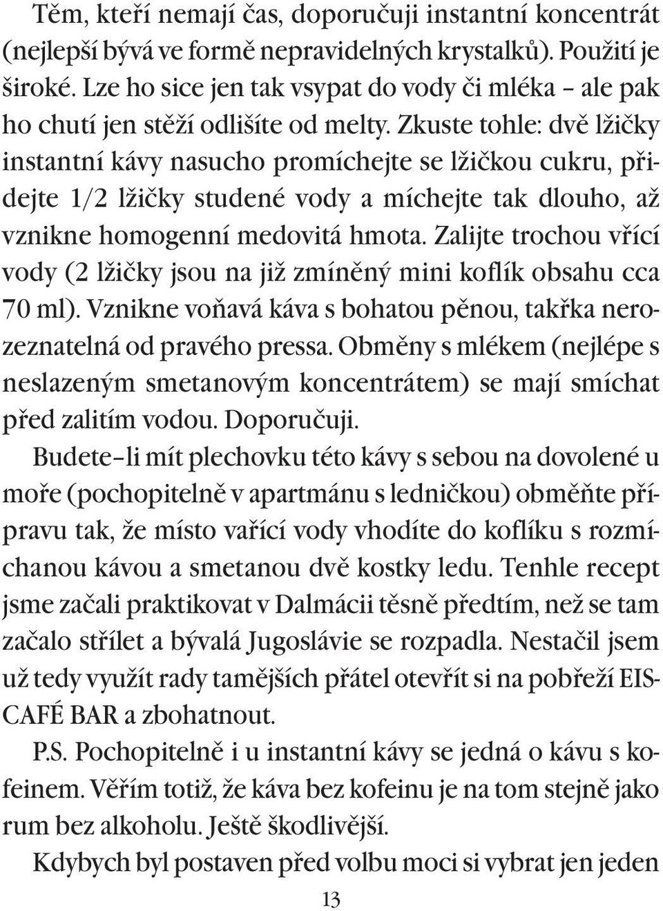 Zkuste tohle: dvì lžičky instantní kávy nasucho promíchejte se lžičkou cukru, pøidejte 1/2 lžičky studené vody a míchejte tak dlouho, až vznikne homogenní medovitá hmota.