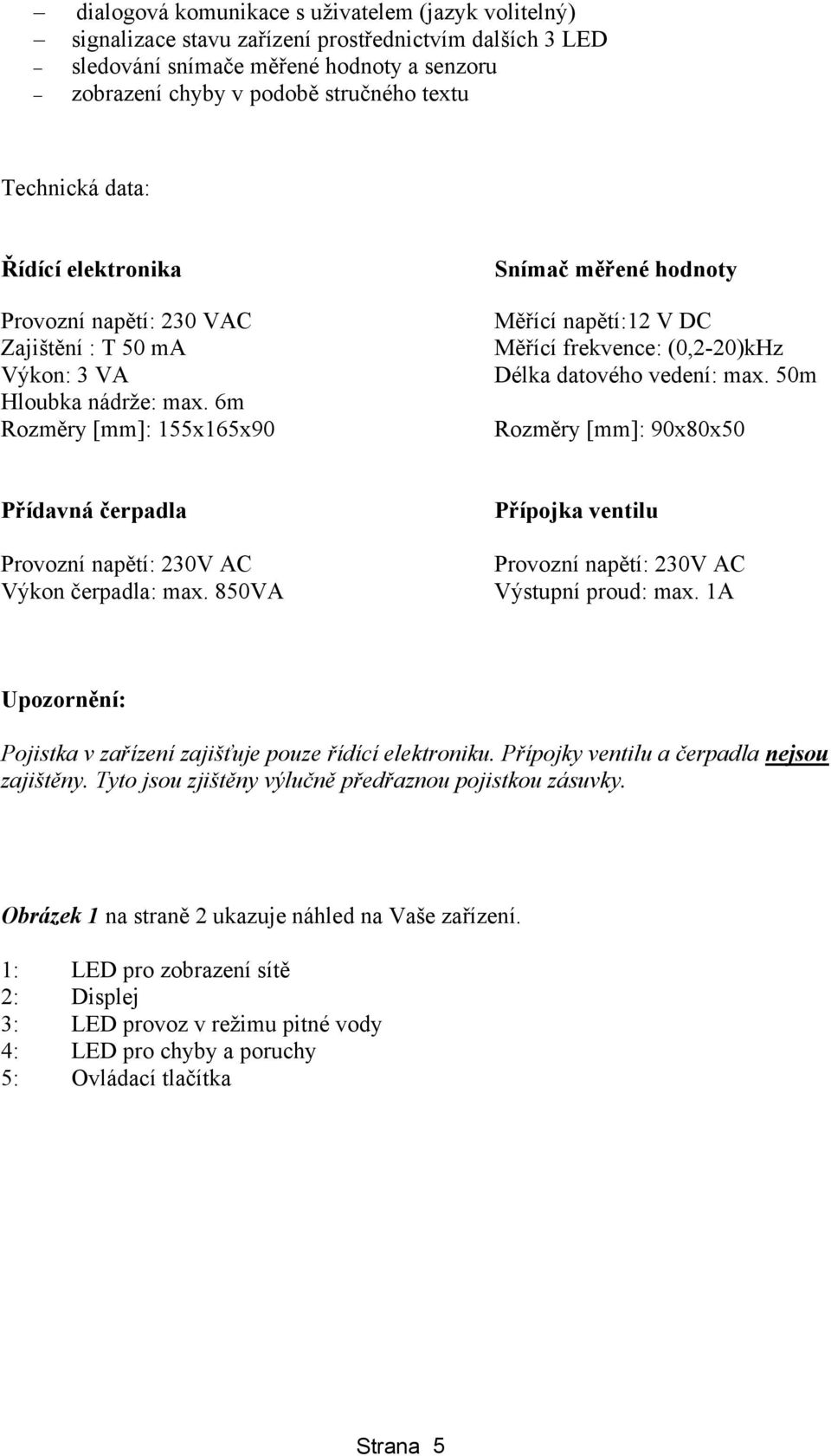 6m Rozměry [mm]: 155x165x90 Snímač měřené hodnoty Měřící napětí:12 V DC Měřící frekvence: (0,2-20)kHz Délka datového vedení: max.