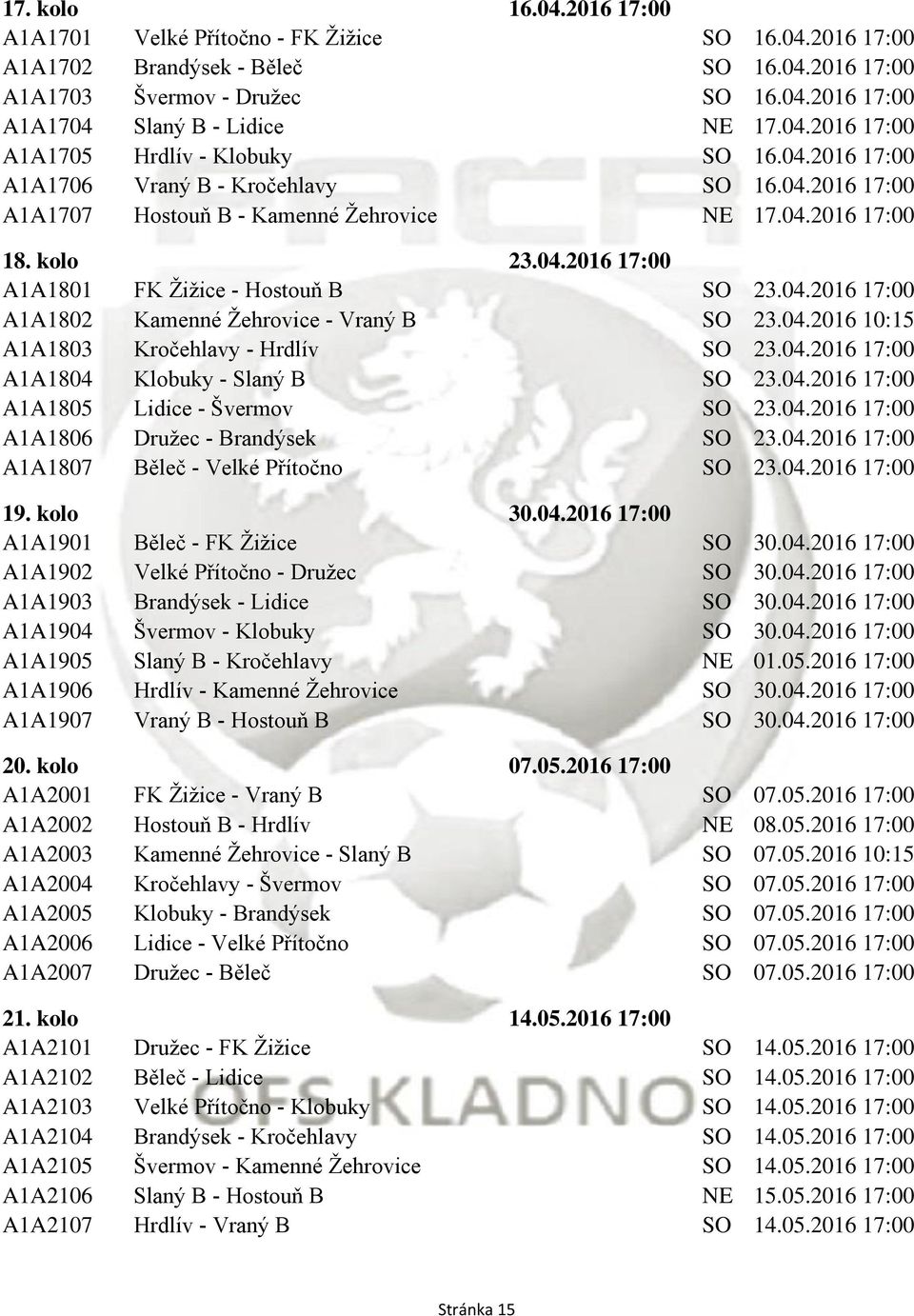 04.2016 17:00 A1A1802 Kamenné Ţehrovice - Vraný B SO 23.04.2016 10:15 A1A1803 Kročehlavy - Hrdlív SO 23.04.2016 17:00 A1A1804 Klobuky - Slaný B SO 23.04.2016 17:00 A1A1805 Lidice - Švermov SO 23.04.2016 17:00 A1A1806 Druţec - Brandýsek SO 23.