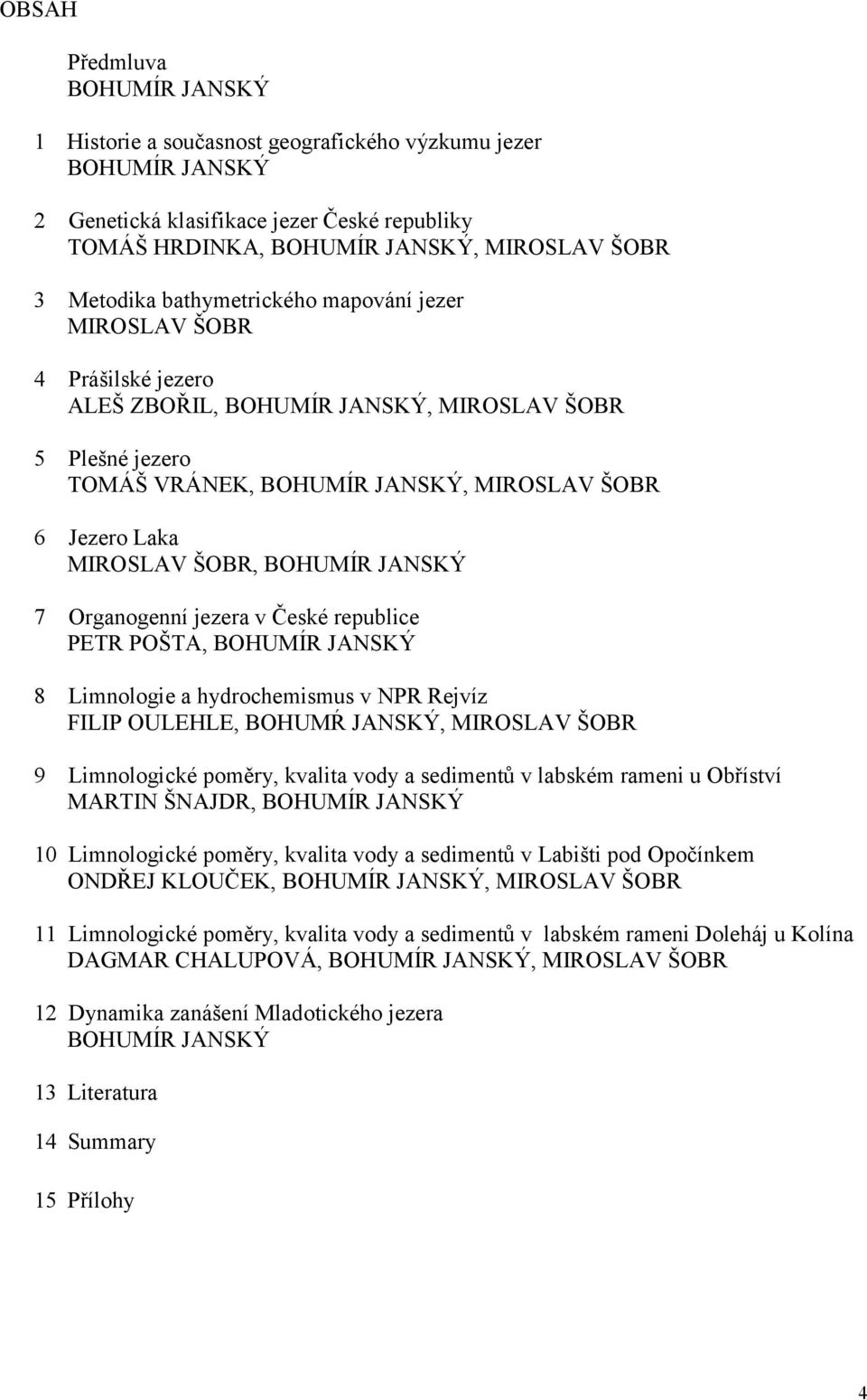 BOHUMÍR JANSKÝ 7 Organogenní jezera v České republice PETR POŠTA, BOHUMÍR JANSKÝ 8 Limnologie a hydrochemismus v NPR Rejvíz FILIP OULEHLE, BOHUMŔ JANSKÝ, MIROSLAV ŠOBR 9 Limnologické poměry, kvalita