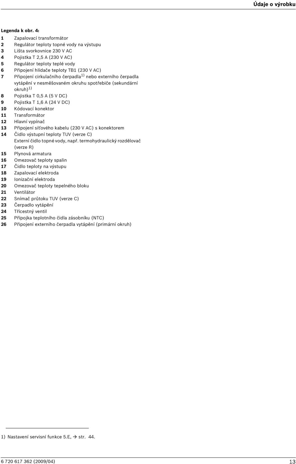 V AC) 7 Připojení cirkulačního čerpadla 1) nebo externího čerpadla vytápění v nesměšovaném okruhu spotřebiče (sekundární okruh) 1) 8 Pojistka T 0,5 A (5 V DC) 9 Pojistka T 1,6 A (24 V DC) 10 Kódovací