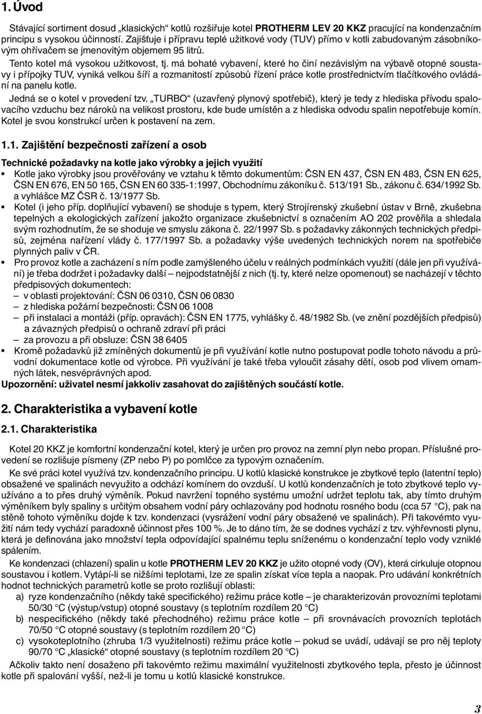 má bohaté vybavení, které ho činí nezávislým na výbavě otopné soustavy i přípojky TUV, vyniká velkou šíří a rozmanitostí způsobů řízení práce kotle prostřednictvím tlačítkového ovládání na panelu