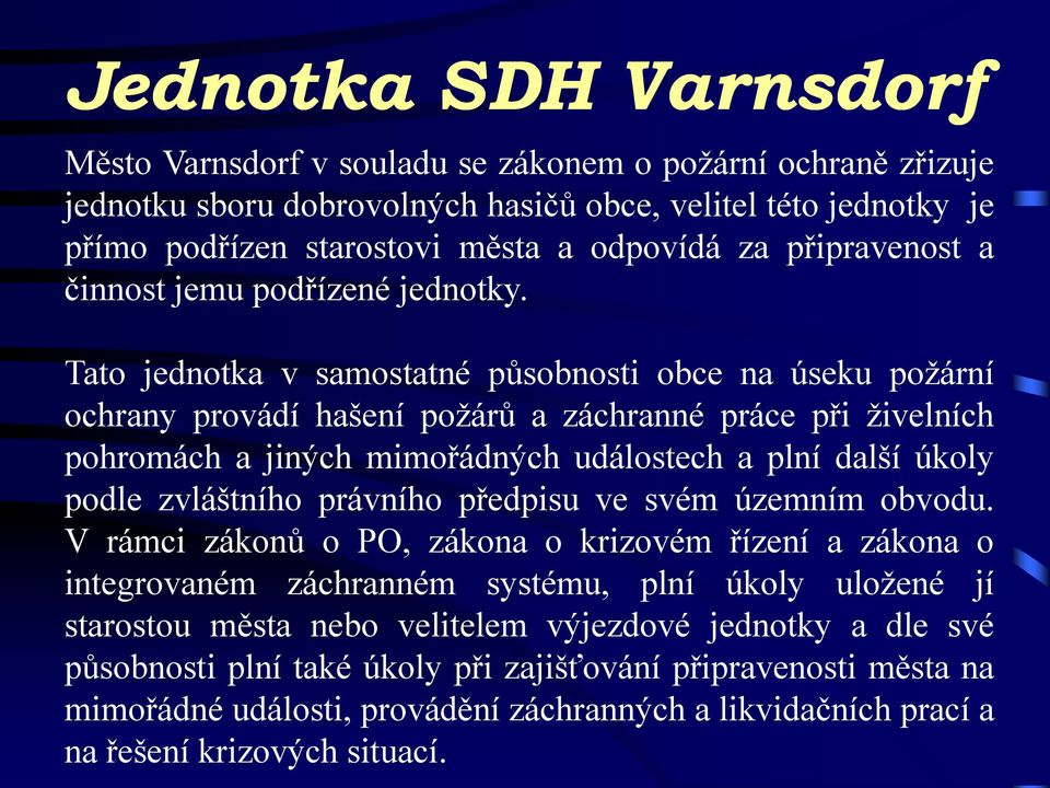 Tato jednotka v samostatné působnosti obce na úseku požární ochrany provádí hašení požárů a záchranné práce při živelních pohromách a jiných mimořádných událostech a plní další úkoly podle zvláštního