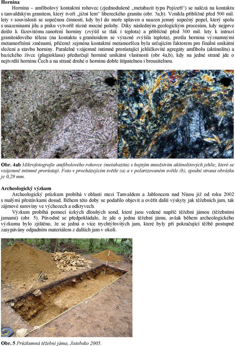 Díky následným geologickým procesům, kdy nejprve došlo k fázovitému zanoření horniny (zvýšil se tlak i teplota) a přibližně před 300 mil.