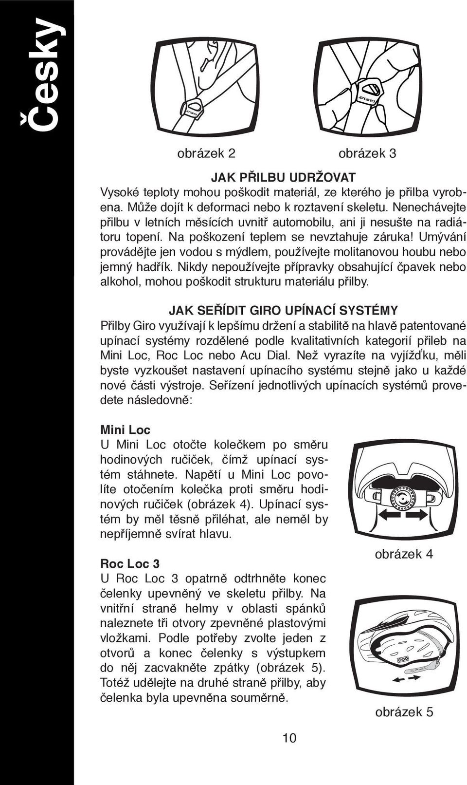 Umývání provádějte jen vodou s mýdlem, používejte molitanovou houbu nebo jemný hadřík. Nikdy nepoužívejte přípravky obsahující čpavek nebo alkohol, mohou poškodit strukturu materiálu přilby.