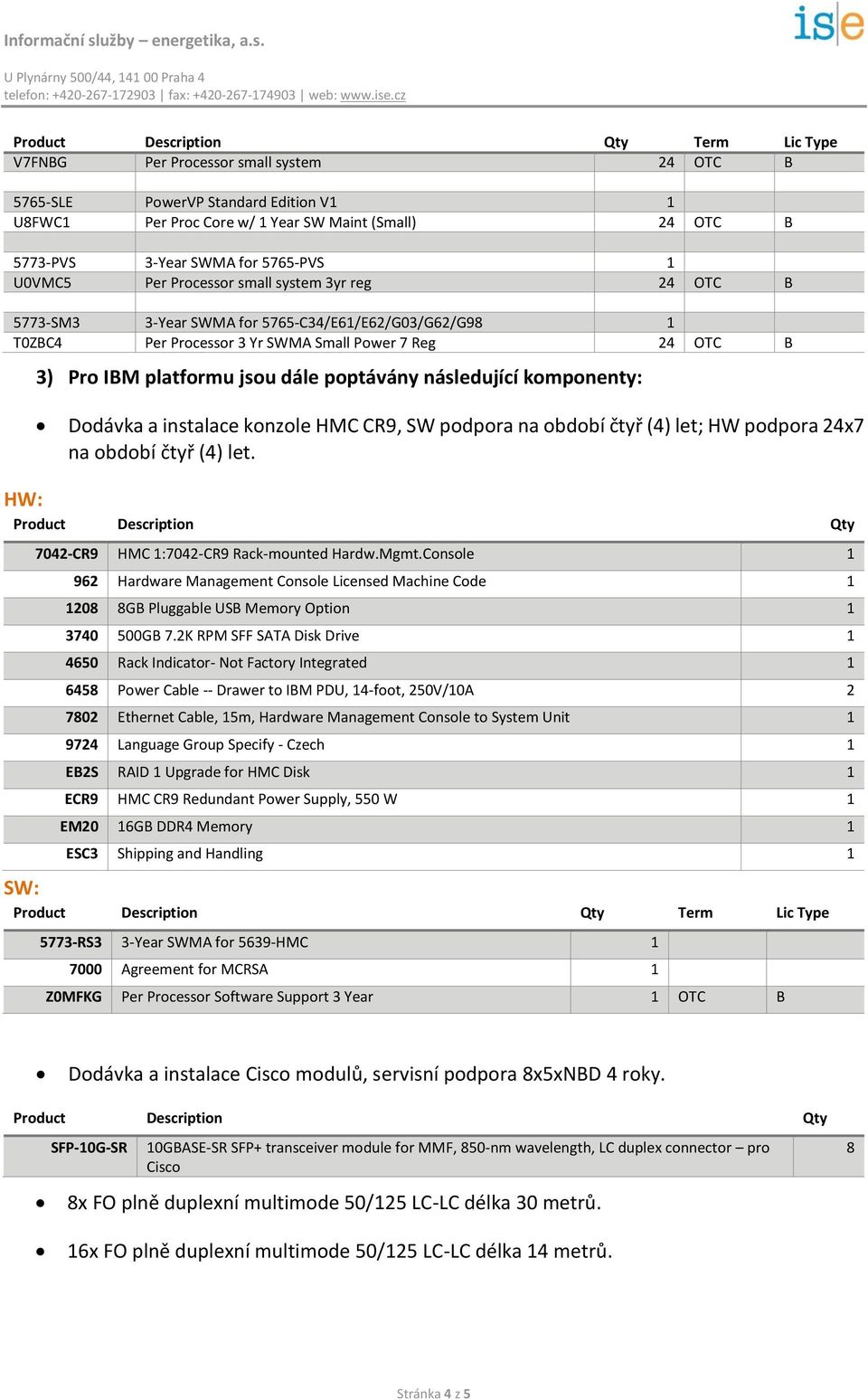 následující komponenty: Dodávka a instalace konzole HMC CR9, SW podpora na období čtyř (4) let; HW podpora 24x7 na období čtyř (4) let. 7042-CR9 HMC 1:7042-CR9 Rack-mounted Hardw.Mgmt.