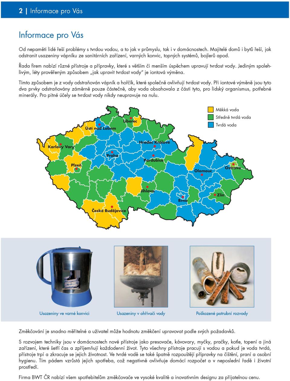 Řada firem nabízí různé přístroje a přípravky, které s větším či menším úspěchem upravují tvrdost vody. Jediným spolehlivým, léty prověřeným způsobem jak upravit tvrdost vody je iontová výměna.