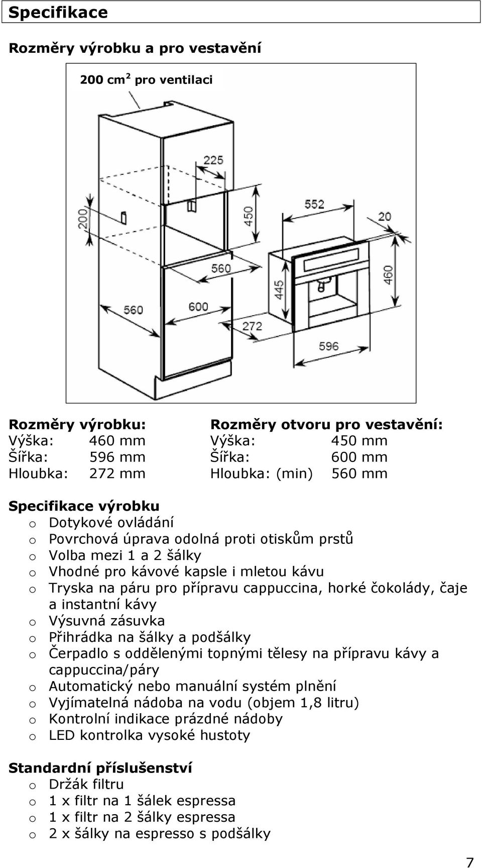 cappuccina, horké čokolády, čaje a instantní kávy o Výsuvná zásuvka o Přihrádka na šálky a podšálky o Čerpadlo s oddělenými topnými tělesy na přípravu kávy a cappuccina/páry o Automatický nebo