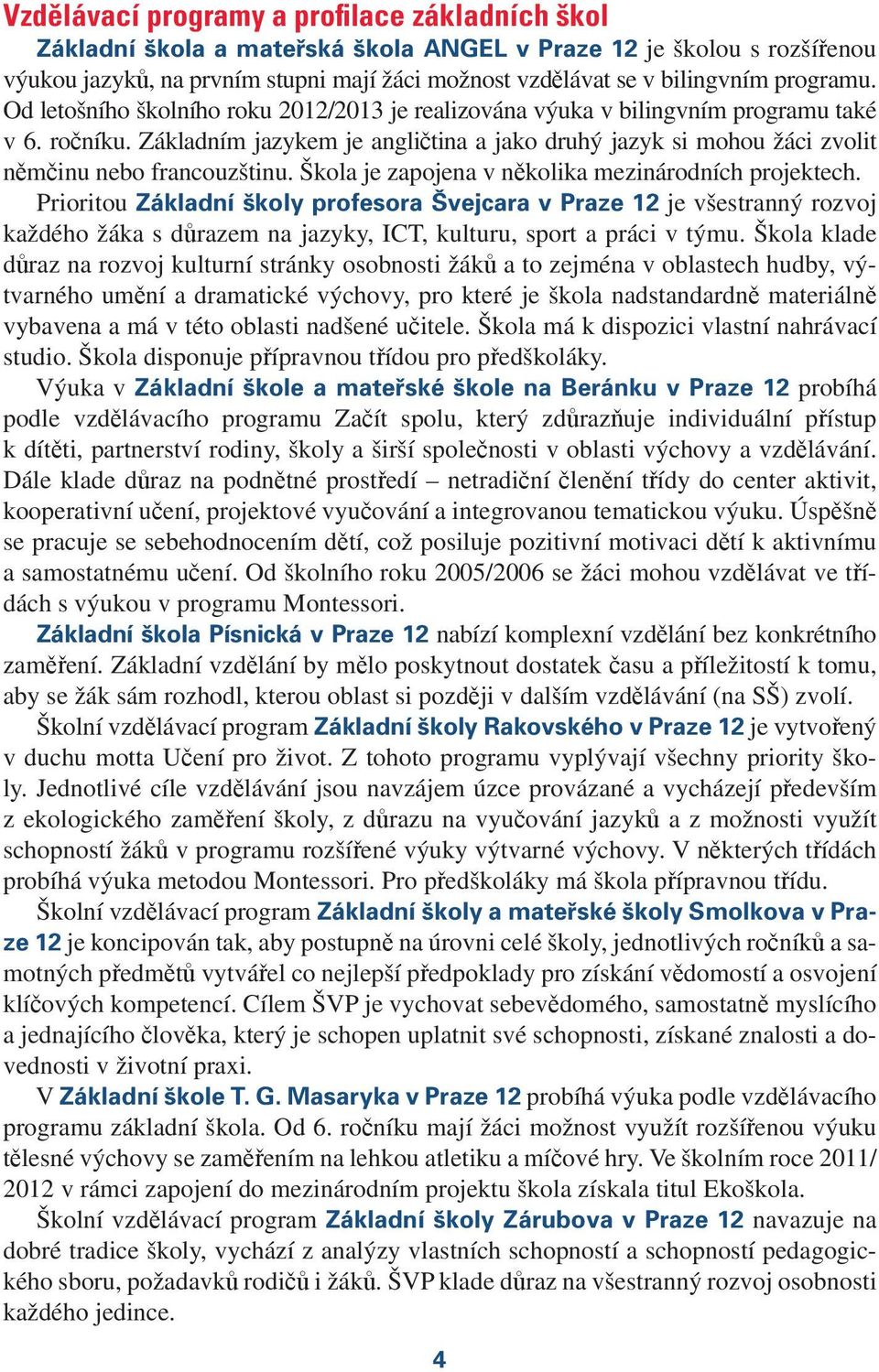 Škola je zapojena v několika mezinárodních projektech. Prioritou Základní školy profesora Švejcara je všestranný rozvoj každého žáka s důrazem na jazyky, ICT, kulturu, sport a práci v týmu.