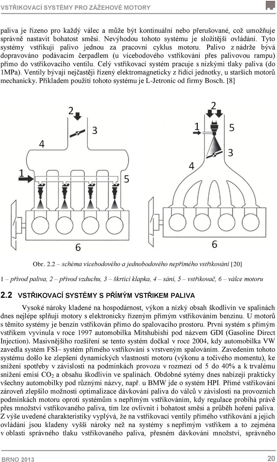 Palivo z nádrže bývá dopravováno podávacím čerpadlem (u vícebodového vstřikování přes palivovou rampu) přímo do vstřikovacího ventilu. Celý vstřikovací systém pracuje s nízkými tlaky paliva (do 1MPa).