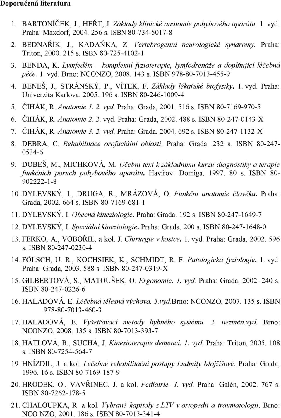 143 s. ISBN 978-80-7013-455-9 4. BENEŠ, J., STRÁNSKÝ, P., VÍTEK, F. Základy lékařské biofyziky. 1. vyd. Praha: Univerzita Karlova, 2005. 196 s. ISBN 80-246-1009-4 5. ČIHÁK, R. Anatomie 1. 2. vyd. Praha: Grada, 2001.