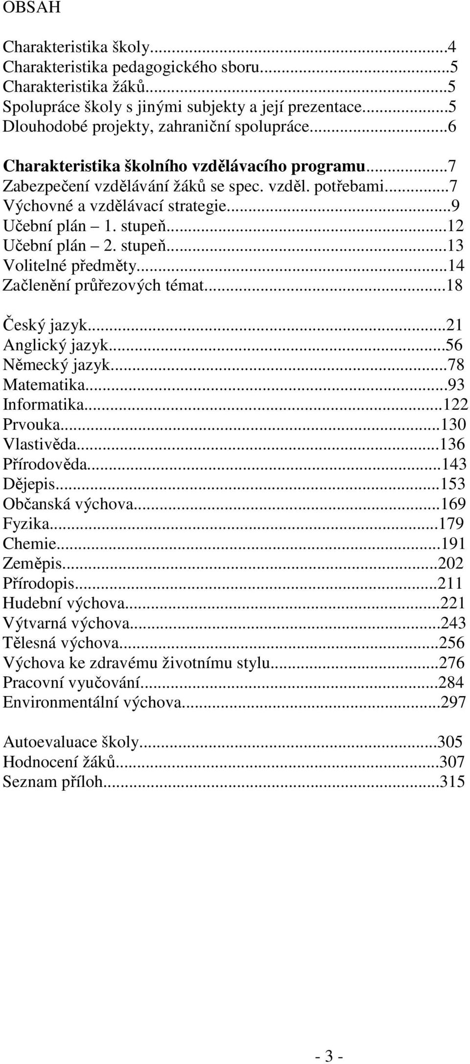 ..14 Začlenění průřezových témat...18 Český jazyk...21 Anglický jazyk...56 Německý jazyk...78 Matematika...93 Informatika...122 Prvouka...130 Vlastivěda...136 Přírodověda...143 Dějepis.