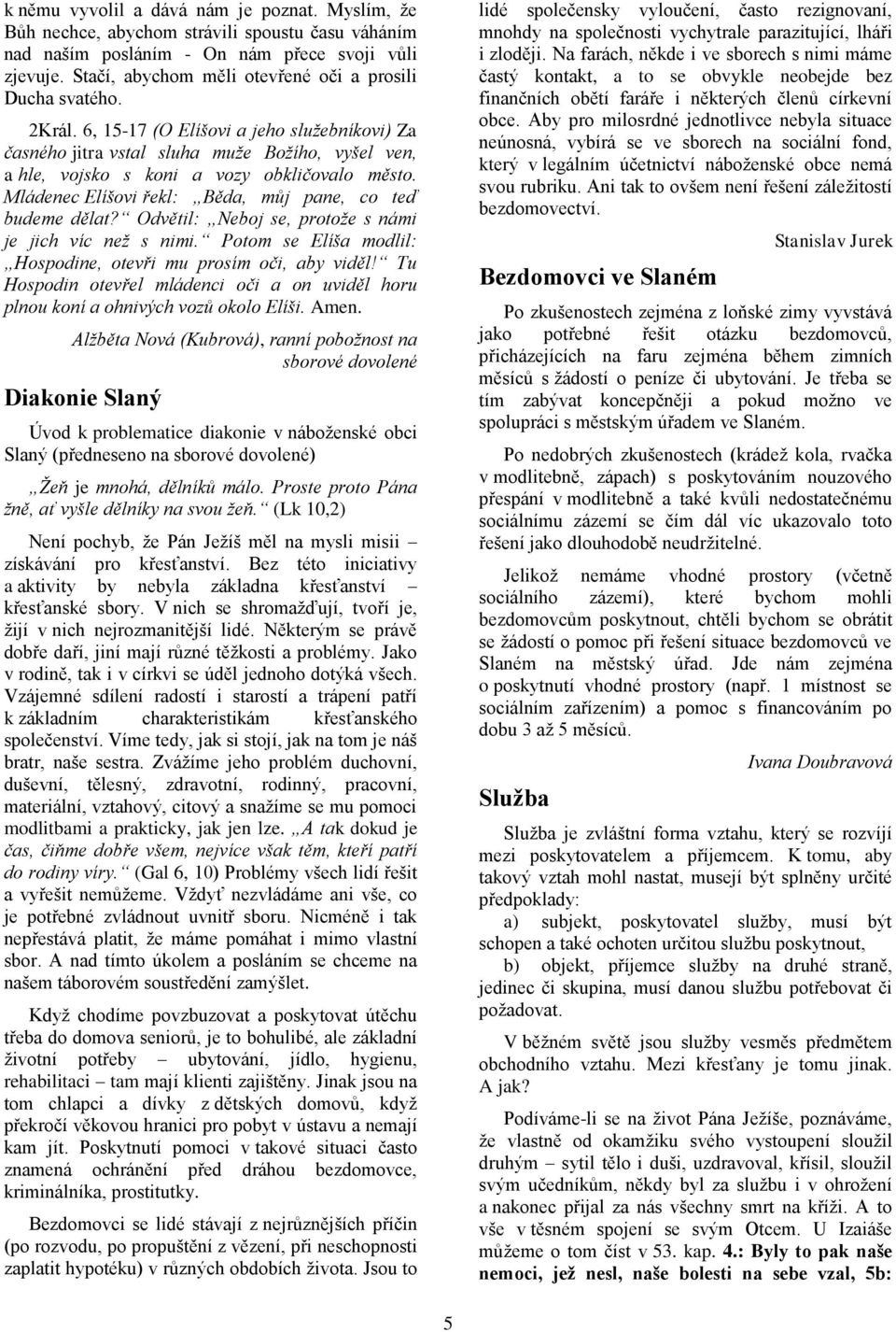 6, 15-17 (O Elíšovi a jeho služebníkovi) Za časného jitra vstal sluha muže Božího, vyšel ven, a hle, vojsko s koni a vozy obkličovalo město. Mládenec Elíšovi řekl: Běda, můj pane, co teď budeme dělat?