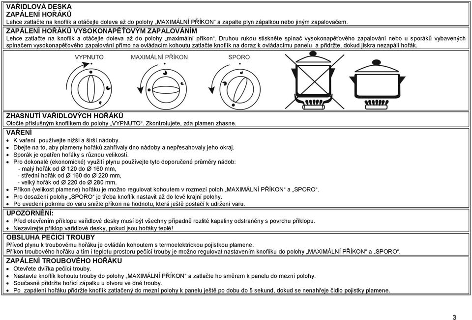 Druhou rukou stiskněte spínač vysokonapěťového zapalování nebo u sporáků vybavených spínačem vysokonapěťového zapalování přímo na ovládacím kohoutu zatlačte knoflík na doraz k ovládacímu panelu a