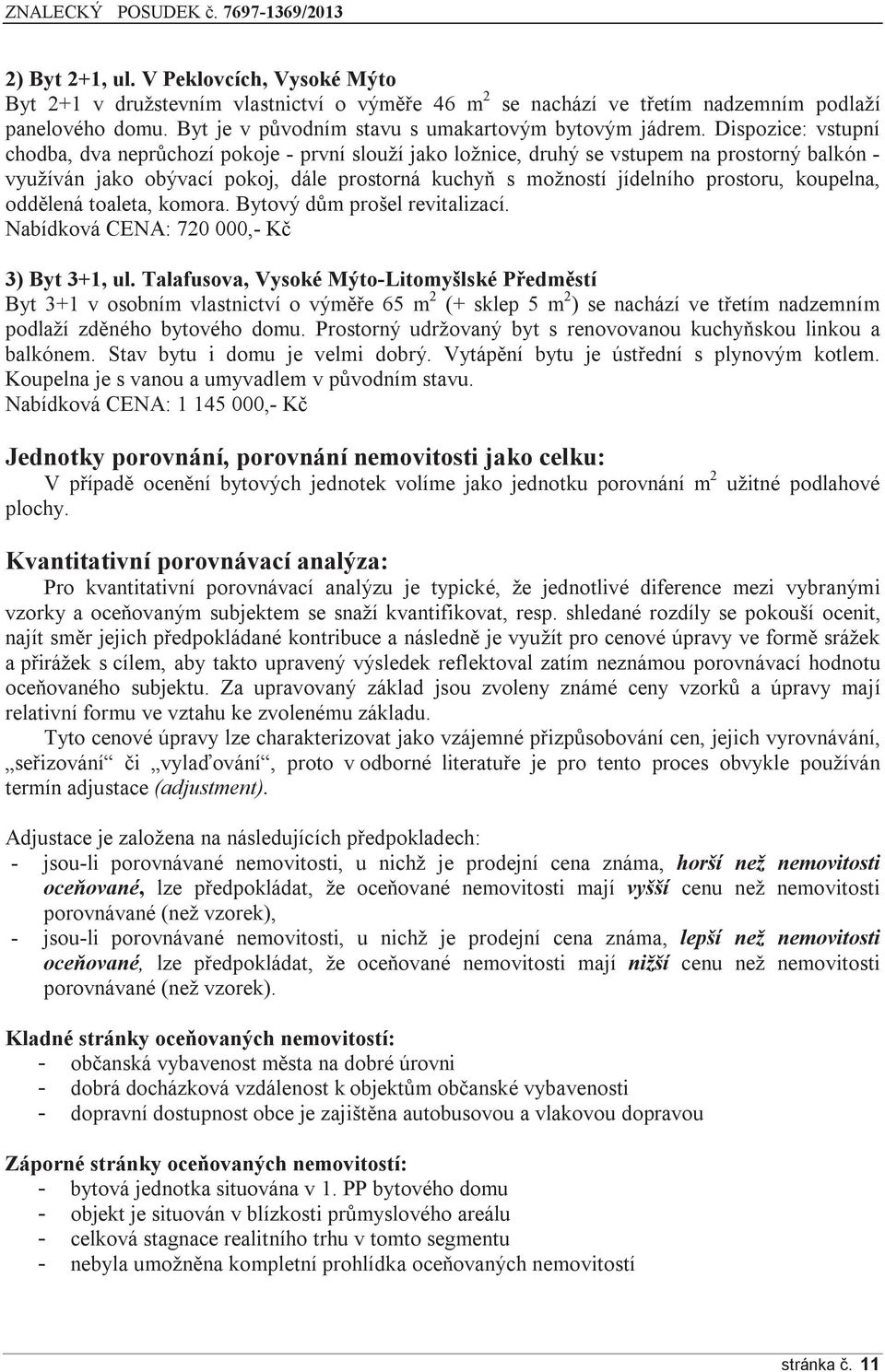 Dispozice: vstupní chodba, dva neprůchozí pokoje - první slouží jako ložnice, druhý se vstupem na prostorný balkón - využíván jako obývací pokoj, dále prostorná kuchyň s možností jídelního prostoru,