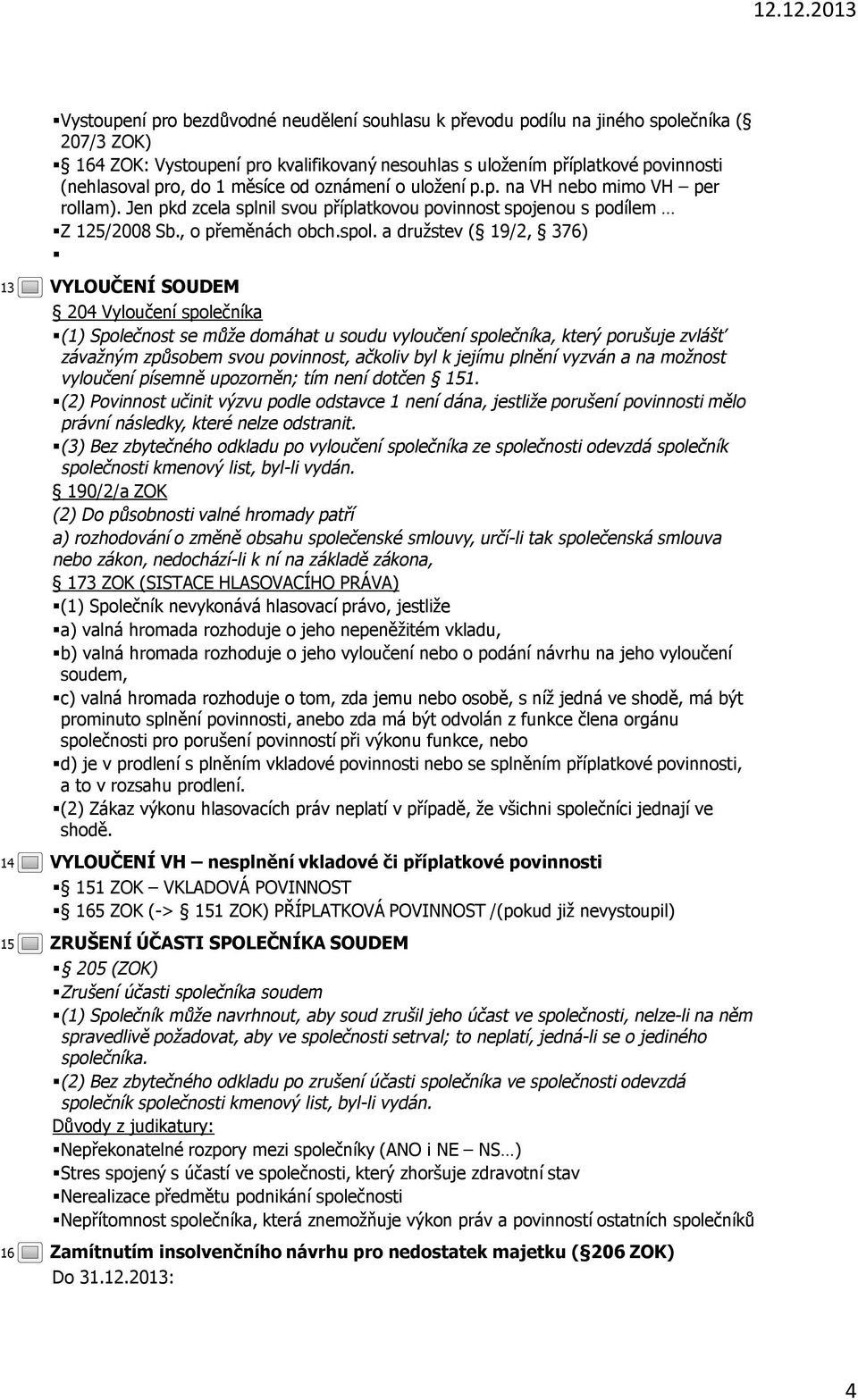 a družstev ( 19/2, 376) VYLOUČENÍ SOUDEM 204 Vyloučení společníka (1) Společnost se může domáhat u soudu vyloučení společníka, který porušuje zvlášť závažným způsobem svou povinnost, ačkoliv byl k