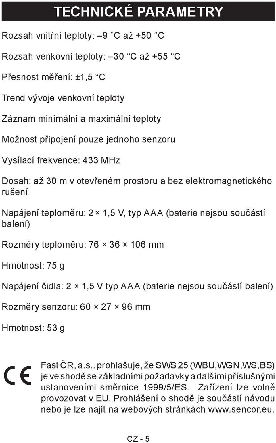 Rozměry teploměru: 76 36 106 mm Hmotnost: 75 g Napájení čidla: 2 1,5 V typ AAA (baterie nejsou součástí balení) Rozměry senzoru: 60 27 96 mm Hmotnost: 53 g Fast ČR, a.s.. prohlašuje, že SWS 25 (WBU,WGN,WS,BS) je ve shodě se základními požadavky a dalšími příslušnými ustanoveními směrnice 1999/5/ES.