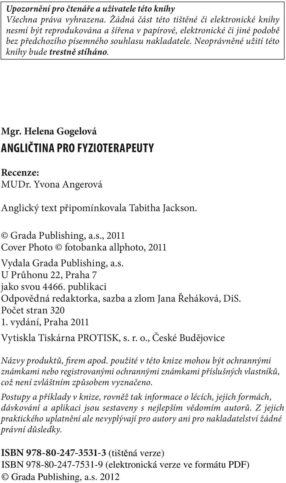 Neoprávněné užití této knihy bude trestně stíháno. Mgr. Helena Gogelová ANGLIČTINA PRO FYZIOTERAPEUTY Recenze: MUDr. Yvona Angerová Anglický text připomínkovala Tabitha Jackson. Grada Publishing, a.s., 2011 Cover Photo fotobanka allphoto, 2011 Vydala Grada Publishing, a.