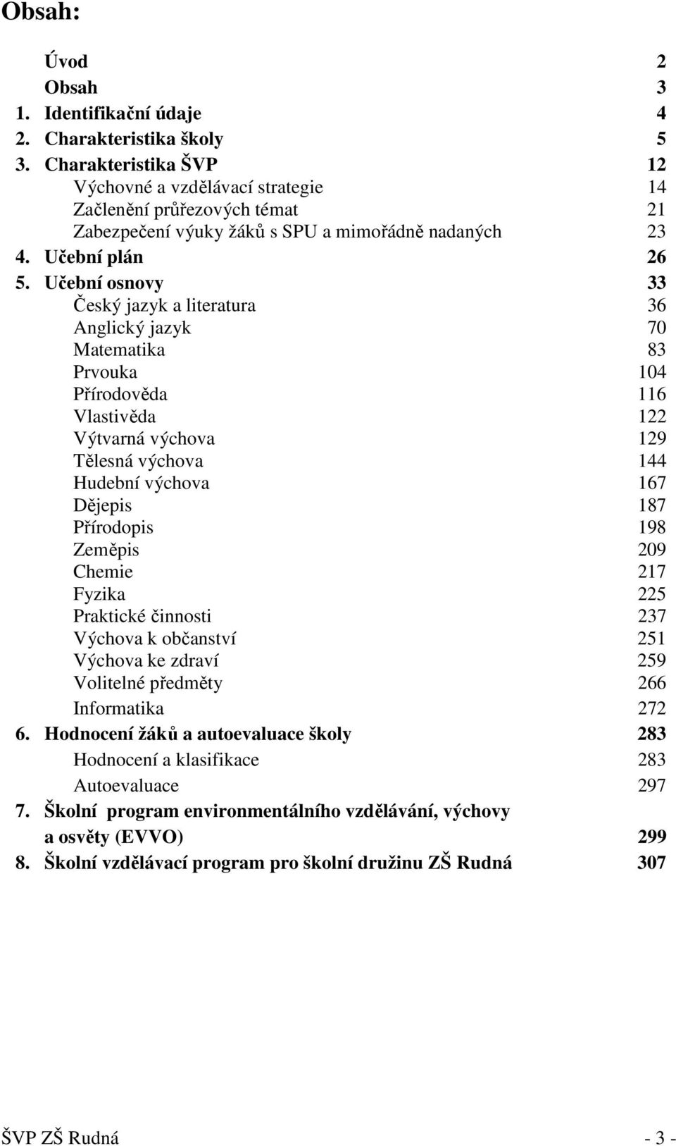 Učební osnovy 33 Český jazyk a literatura 36 Anglický jazyk 70 Matematika 83 Prvouka 104 Přírodověda 116 Vlastivěda 122 Výtvarná výchova 129 Tělesná výchova 144 Hudební výchova 167 Dějepis 187