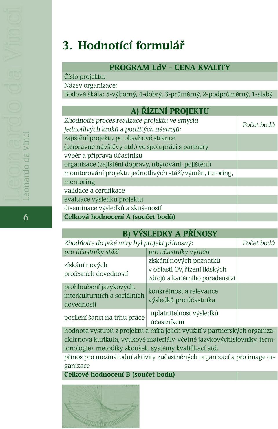 ) ve spolupráci s partnery výběr a příprava účastníků organizace (zajištění dopravy, ubytování, pojištění) monitorování projektu jednotlivých stáží/výměn, tutoring, mentoring validace a certifikace