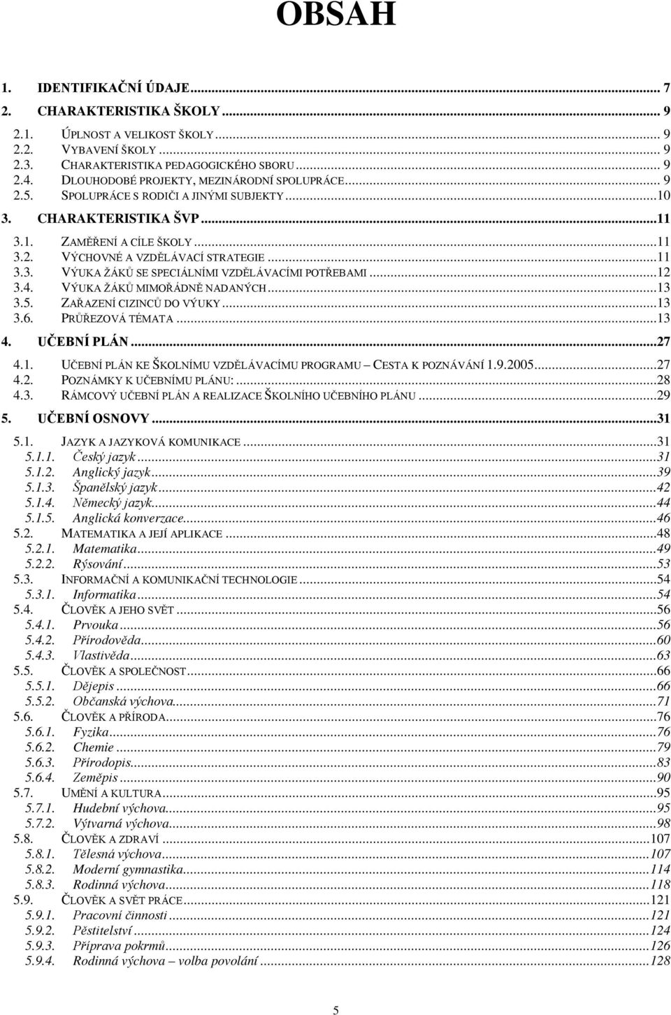 ..12 3.4. VÝUKA ŽÁKŮ MIMOŘÁDNĚ NADANÝCH...13 3.5. ZAŘAZENÍ CIZINCŮ DO VÝUKY...13 3.6. PRŮŘEZOVÁ TÉMATA...13 4. UČEBNÍ PLÁN...27 4.1. UČEBNÍ PLÁN KE ŠKOLNÍMU VZDĚLÁVACÍMU PROGRAMU CESTA K POZNÁVÁNÍ 1.