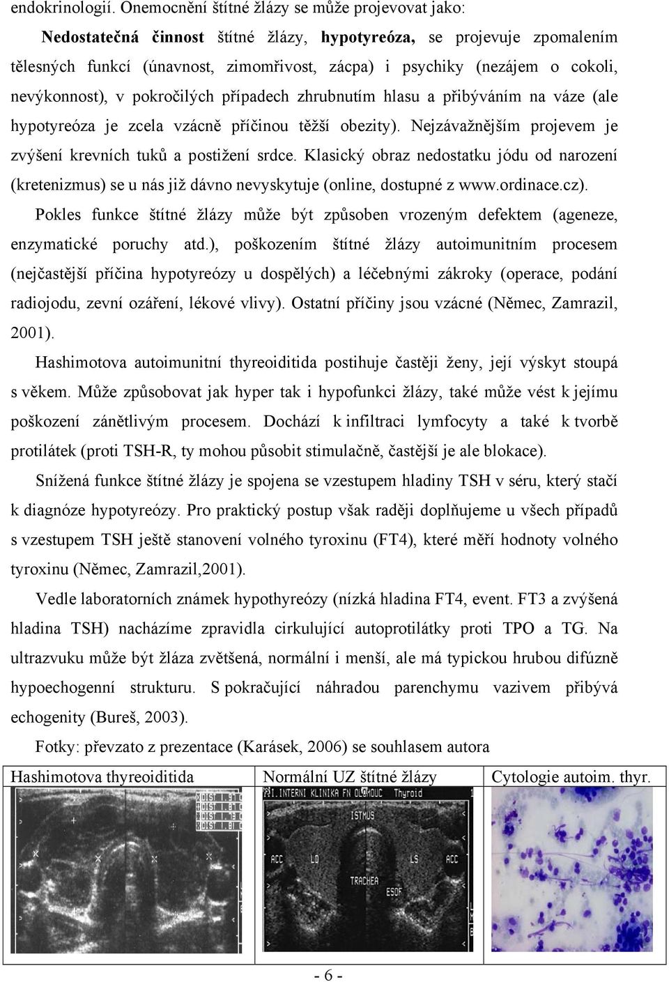 nevýkonnost), v pokročilých případech zhrubnutím hlasu a přibýváním na váze (ale hypotyreóza je zcela vzácně příčinou těžší obezity).