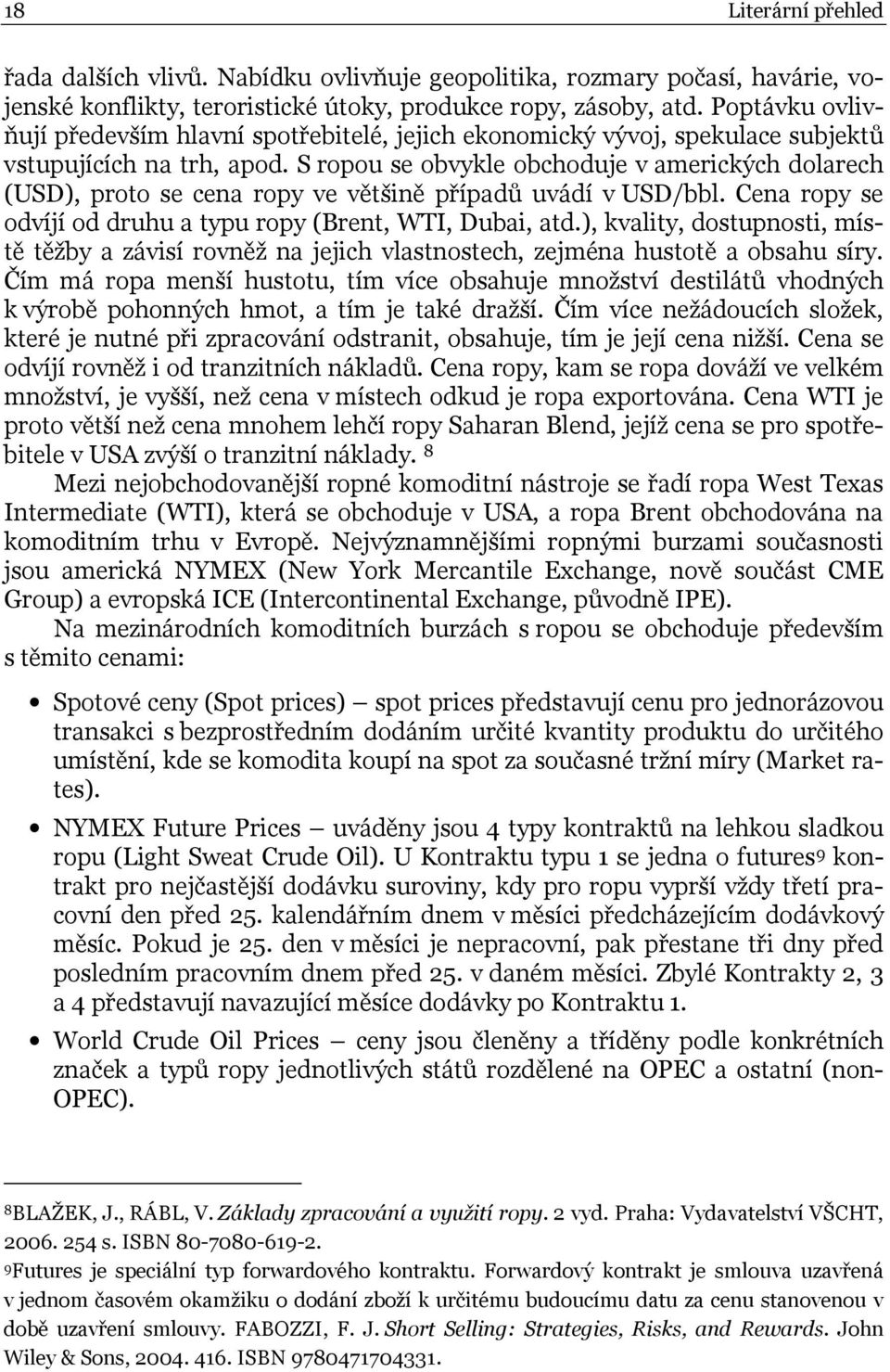 S ropou se obvykle obchoduje v amerických dolarech (USD), proto se cena ropy ve většině případů uvádí v USD/bbl. Cena ropy se odvíjí od druhu a typu ropy (Brent, WTI, Dubai, atd.