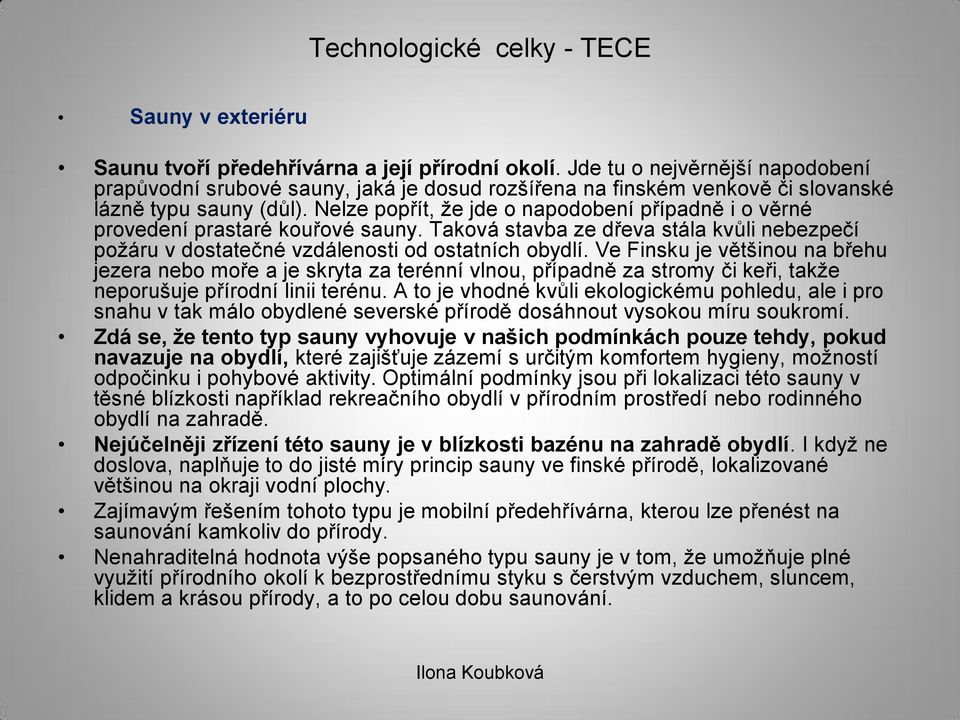 Nelze popřít, že jde o napodobení případně i o věrné provedení prastaré kouřové sauny. Taková stavba ze dřeva stála kvůli nebezpečí požáru v dostatečné vzdálenosti od ostatních obydlí.