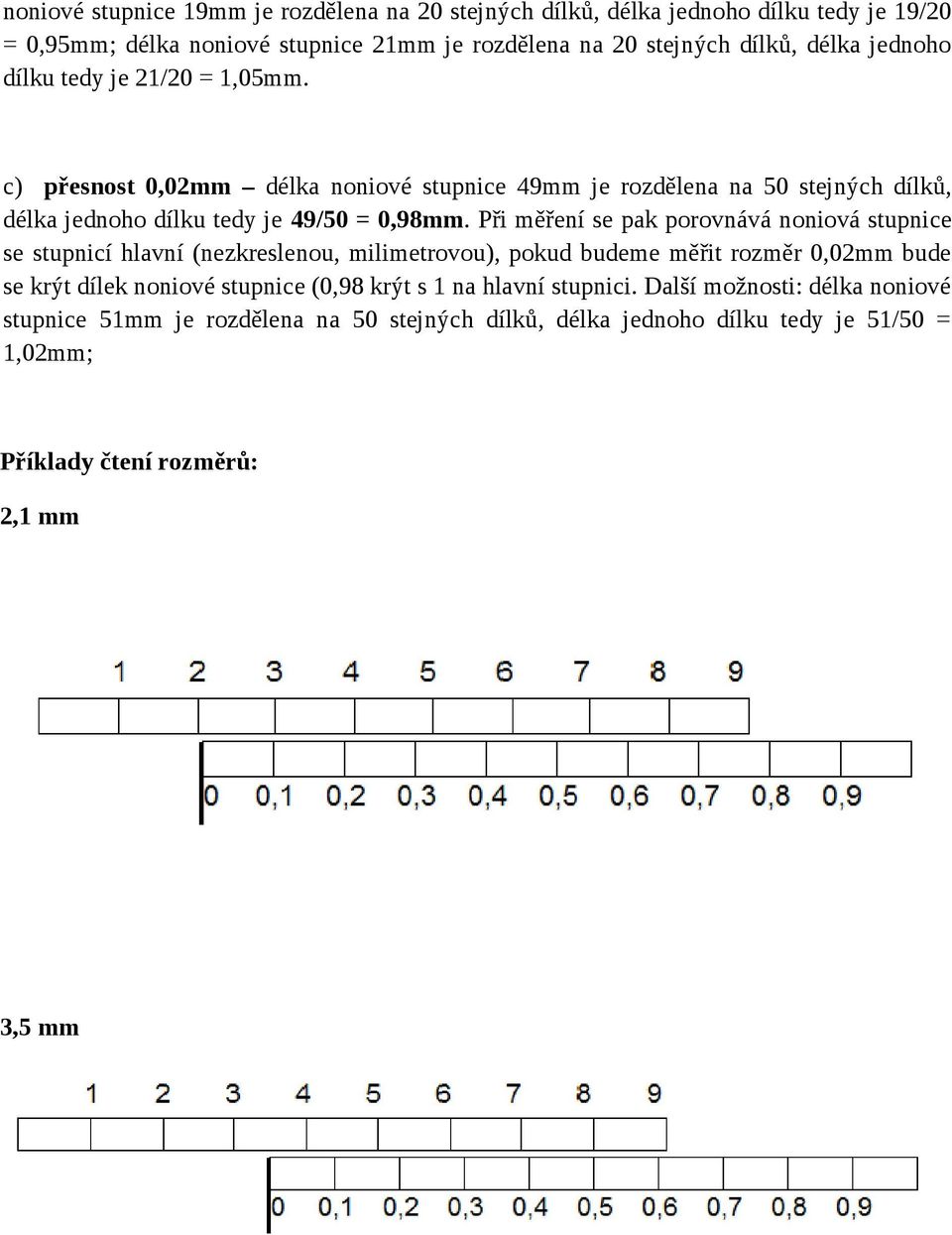 Při měření se pak porovnává noniová stupnice se stupnicí hlavní (nezkreslenou, milimetrovou), pokud budeme měřit rozměr 0,02mm bude se krýt dílek noniové stupnice (0,98