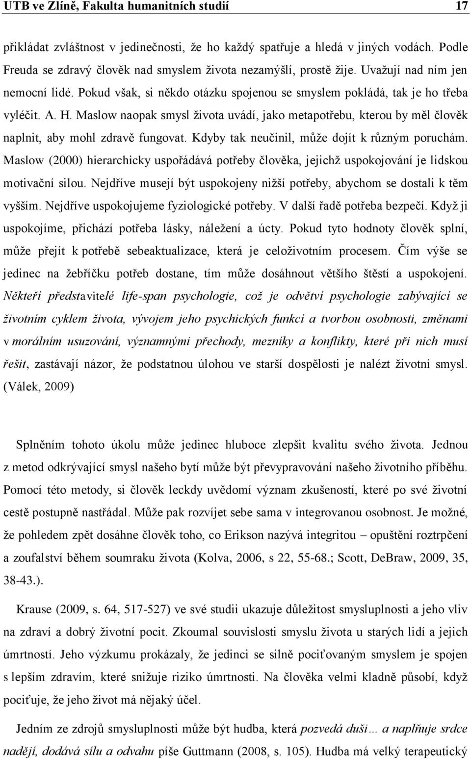 Maslow naopak smysl života uvádí, jako metapotřebu, kterou by měl člověk naplnit, aby mohl zdravě fungovat. Kdyby tak neučinil, může dojít k různým poruchám.