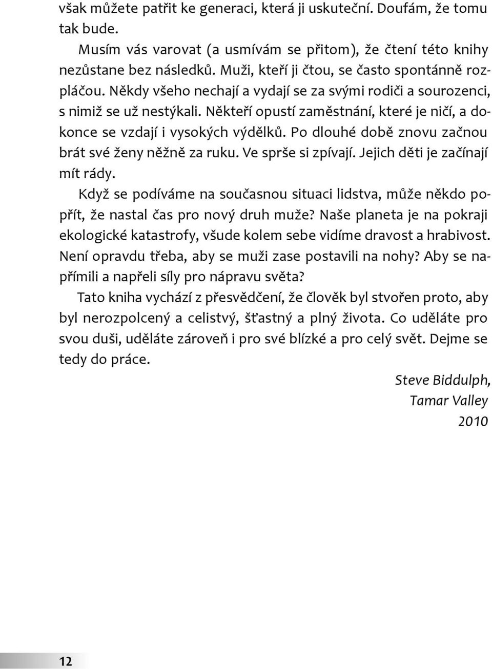 Někteří opustí zaměstnání, které je ničí, a dokonce se vzdají i vysokých výdělků. Po dlouhé době znovu začnou brát své ženy něžně za ruku. Ve sprše si zpívají. Jejich děti je začínají mít rády.