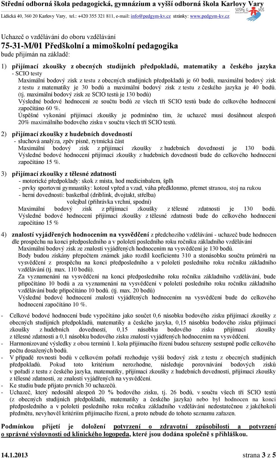 2) přijímací zkoušky z hudebních dovedností - sluchová analýza, zpěv písně, rytmická část Maximální bodový zisk z přijímací zkoušky z hudebních dovedností je 130 bodů.