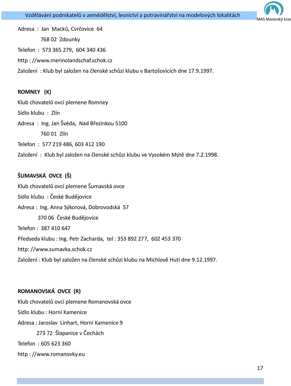 Jan Švéda, Nad Březinkou 5100 76001 Zlín Telefon : 577219 486, 603412190 Založe : Klub byl založen na členské schůzi klubu ve Vysokém Mýtě dne 7.2.1998.