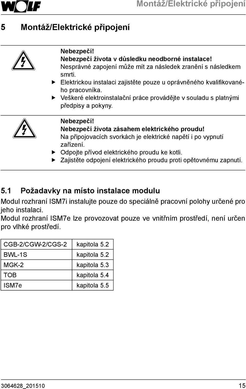 Nebezpečí života zásahem elektrického proudu! Na připojovacích svorkách je elektrické napětí i po vypnutí zařízení. ff Odpojte přívod elektrického proudu ke kotli.