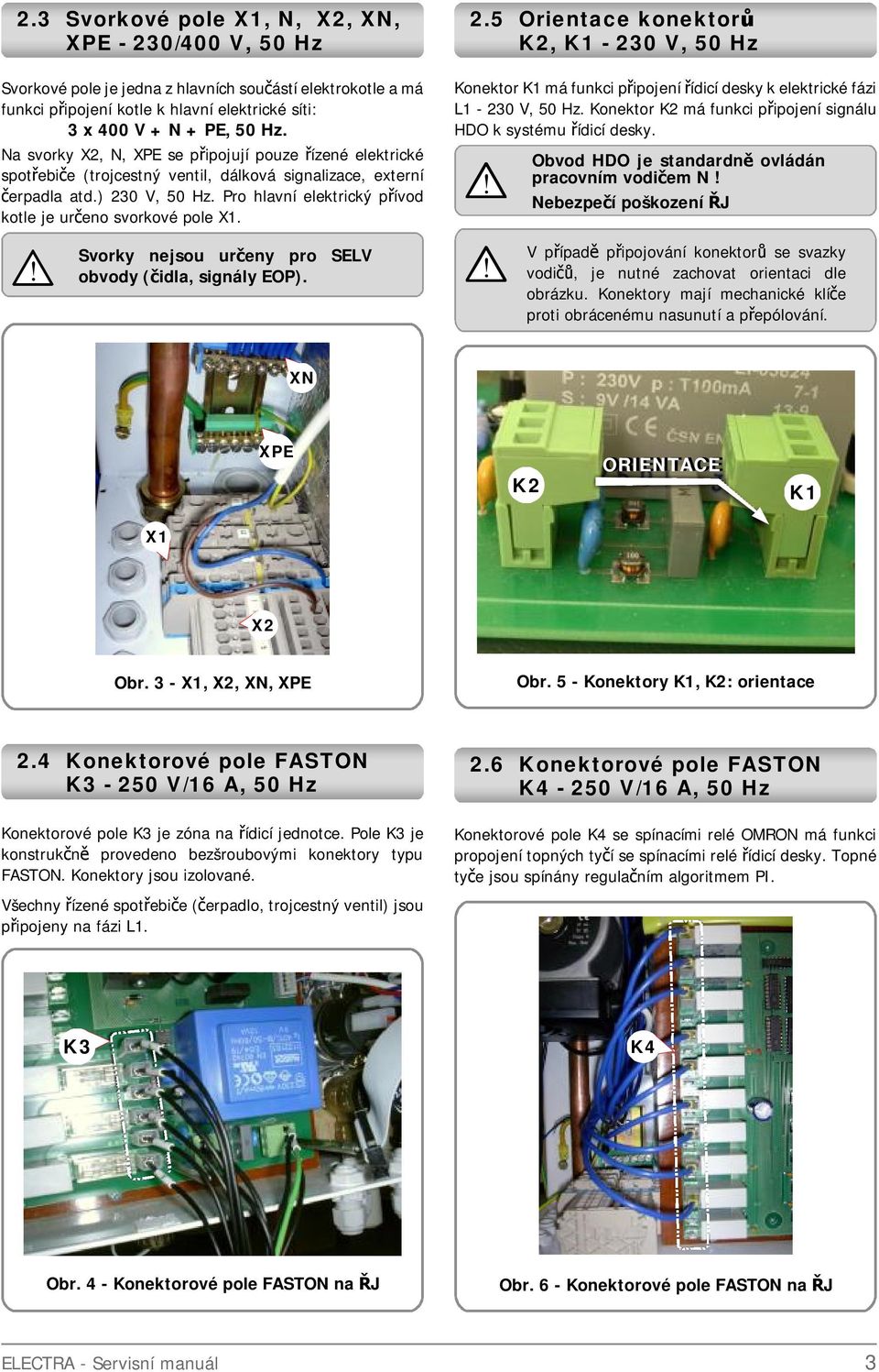 2.5 Orientace konektorů K2, K - 230 V, 50 Hz Konektor K má funkci připojení řídicí desky k eektrické fázi L - 230 V, 50 Hz. Konektor K2 má funkci připojení signáu HDO k systému řídicí desky.