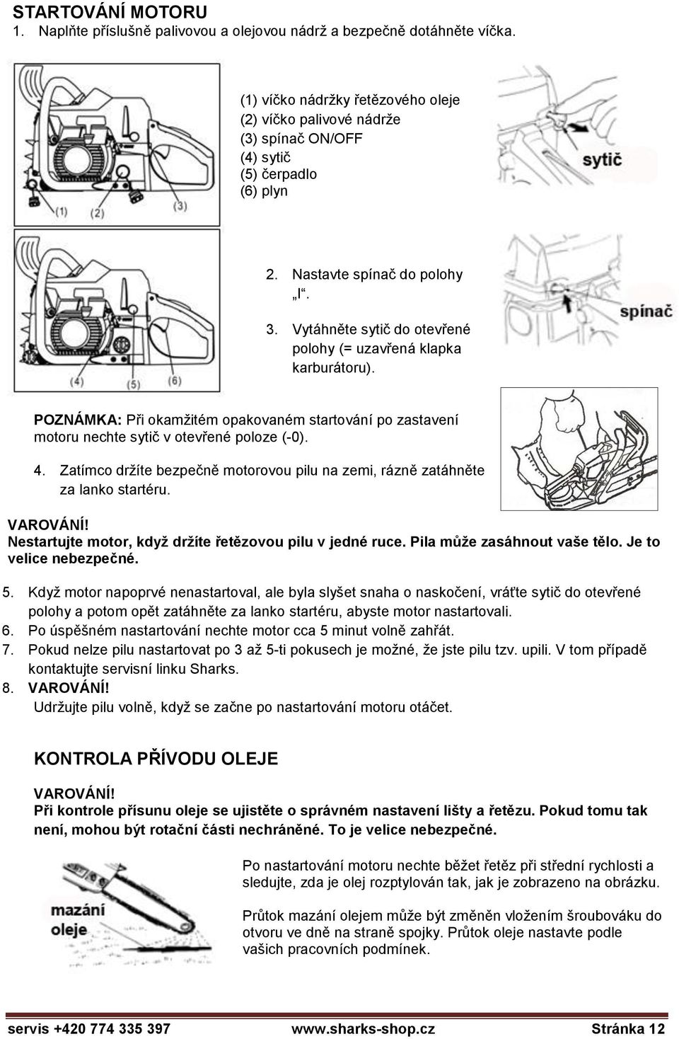 Vytáhněte sytič do otevřené polohy (= uzavřená klapka karburátoru). POZNÁMKA: Při okamžitém opakovaném startování po zastavení motoru nechte sytič v otevřené poloze (-0). 4.