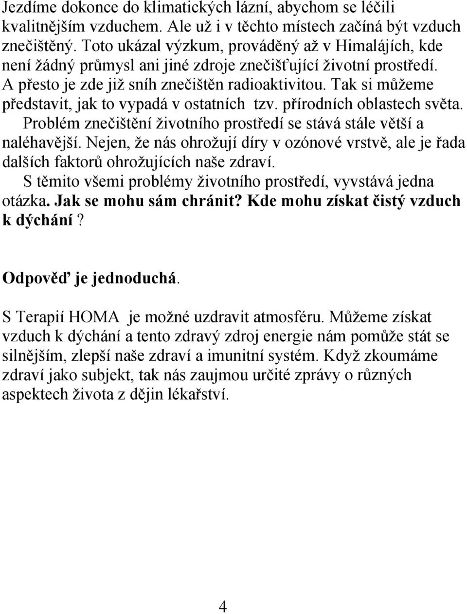 Tak si můžeme představit, jak to vypadá v ostatních tzv. přírodních oblastech světa. Problém znečištění životního prostředí se stává stále větší a naléhavější.