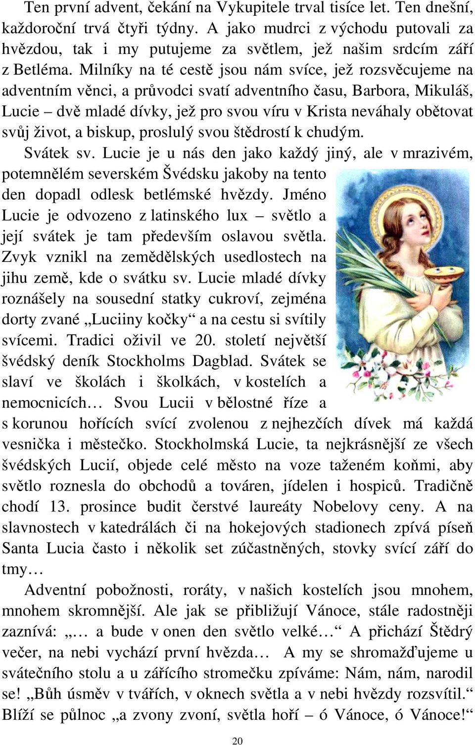 Milníky na té cestě jsou nám svíce, jež rozsvěcujeme na adventním věnci, a průvodci svatí adventního času, Barbora, Mikuláš, Lucie dvě mladé dívky, jež pro svou víru v Krista neváhaly obětovat svůj