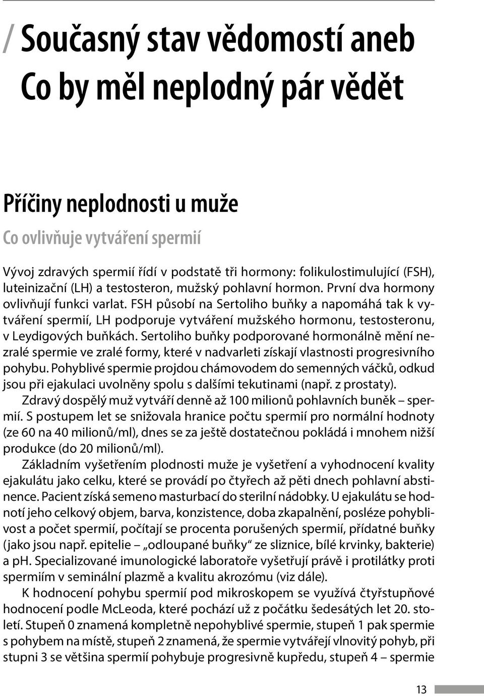 FSH působí na Sertoliho buňky a napomáhá tak k vytváření spermií, LH podporuje vytváření mužského hormonu, testosteronu, v Leydigových buňkách.