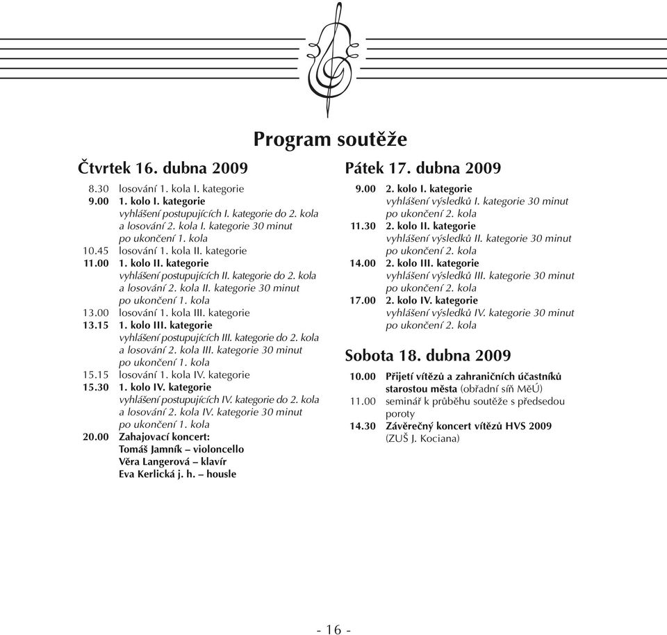 kategorie 13.15 1. kolo III. kategorie vyhlášení postupujících III. kategorie do 2. kola a losování 2. kola III. kategorie 30 minut po ukončení 1. kola 15.15 losování 1. kola IV. kategorie 15.30 1.